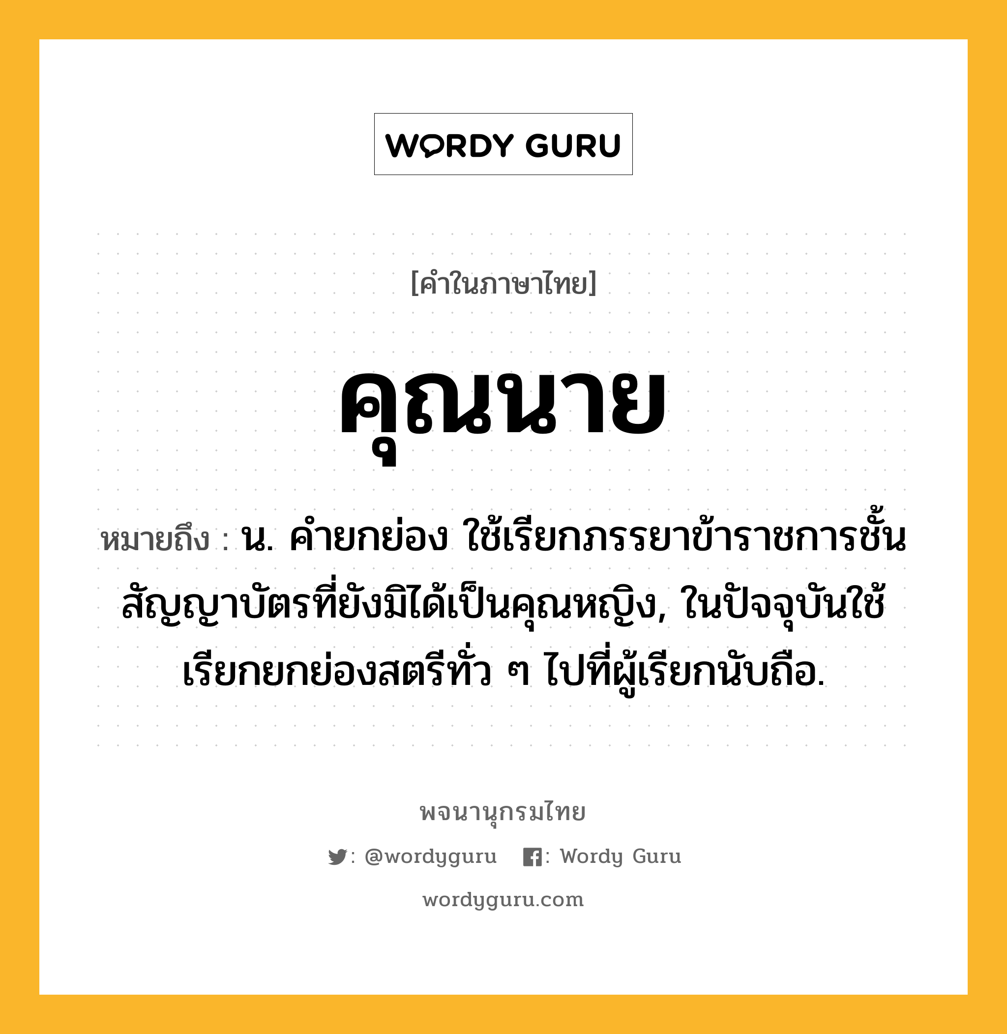 คุณนาย ความหมาย หมายถึงอะไร?, คำในภาษาไทย คุณนาย หมายถึง น. คํายกย่อง ใช้เรียกภรรยาข้าราชการชั้นสัญญาบัตรที่ยังมิได้เป็นคุณหญิง, ในปัจจุบันใช้เรียกยกย่องสตรีทั่ว ๆ ไปที่ผู้เรียกนับถือ.