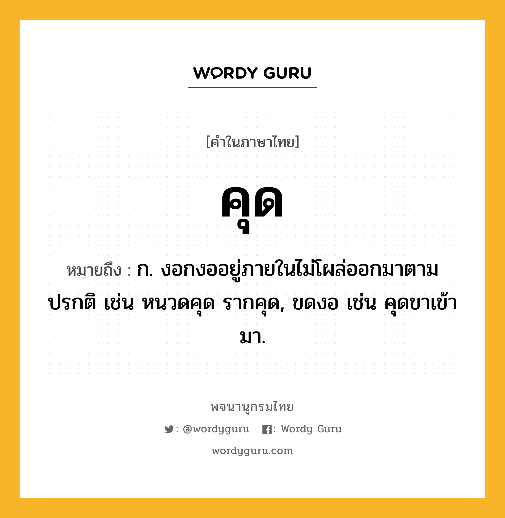 คุด ความหมาย หมายถึงอะไร?, คำในภาษาไทย คุด หมายถึง ก. งอกงออยู่ภายในไม่โผล่ออกมาตามปรกติ เช่น หนวดคุด รากคุด, ขดงอ เช่น คุดขาเข้ามา.