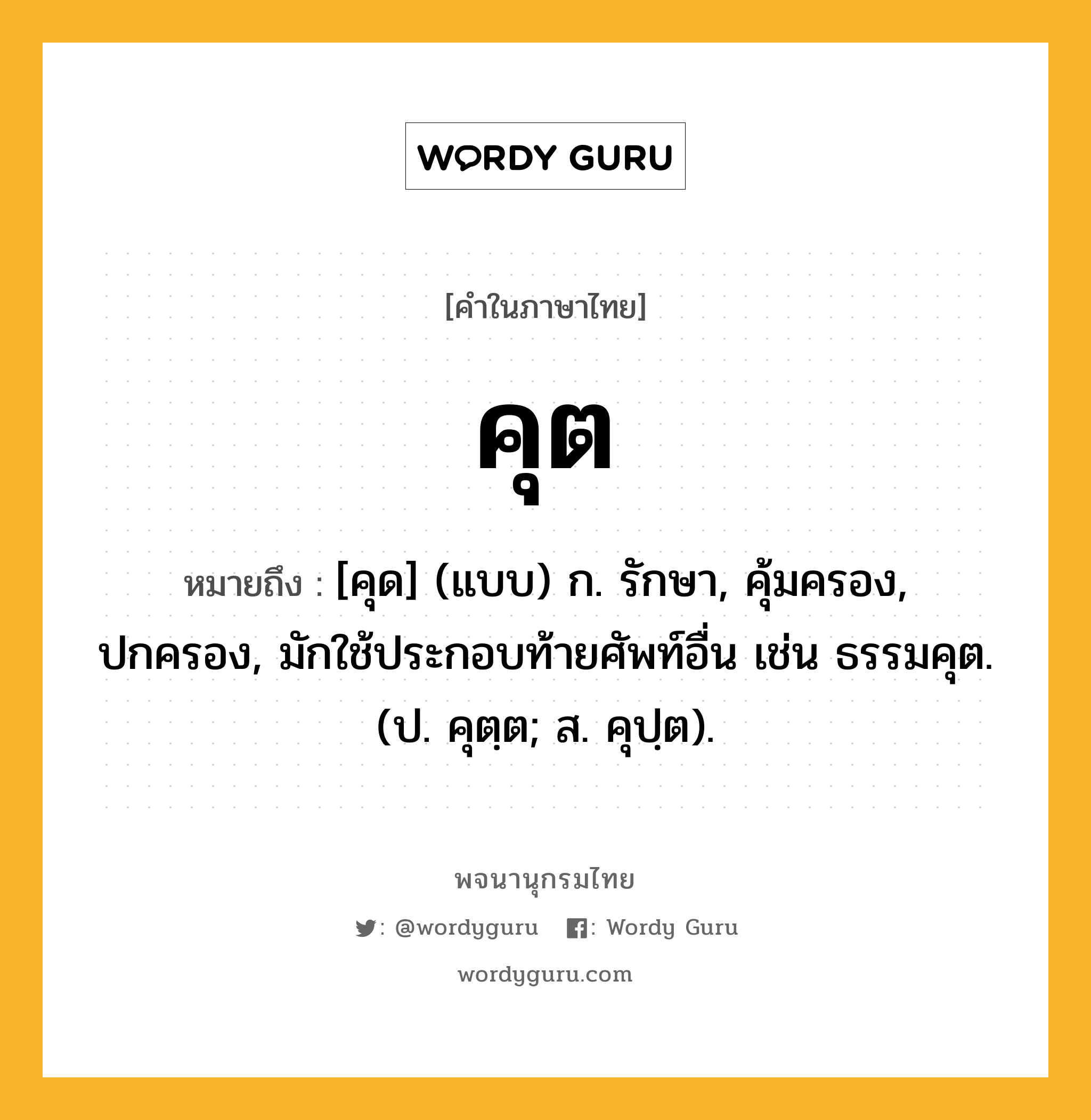 คุต หมายถึงอะไร?, คำในภาษาไทย คุต หมายถึง [คุด] (แบบ) ก. รักษา, คุ้มครอง, ปกครอง, มักใช้ประกอบท้ายศัพท์อื่น เช่น ธรรมคุต. (ป. คุตฺต; ส. คุปฺต).