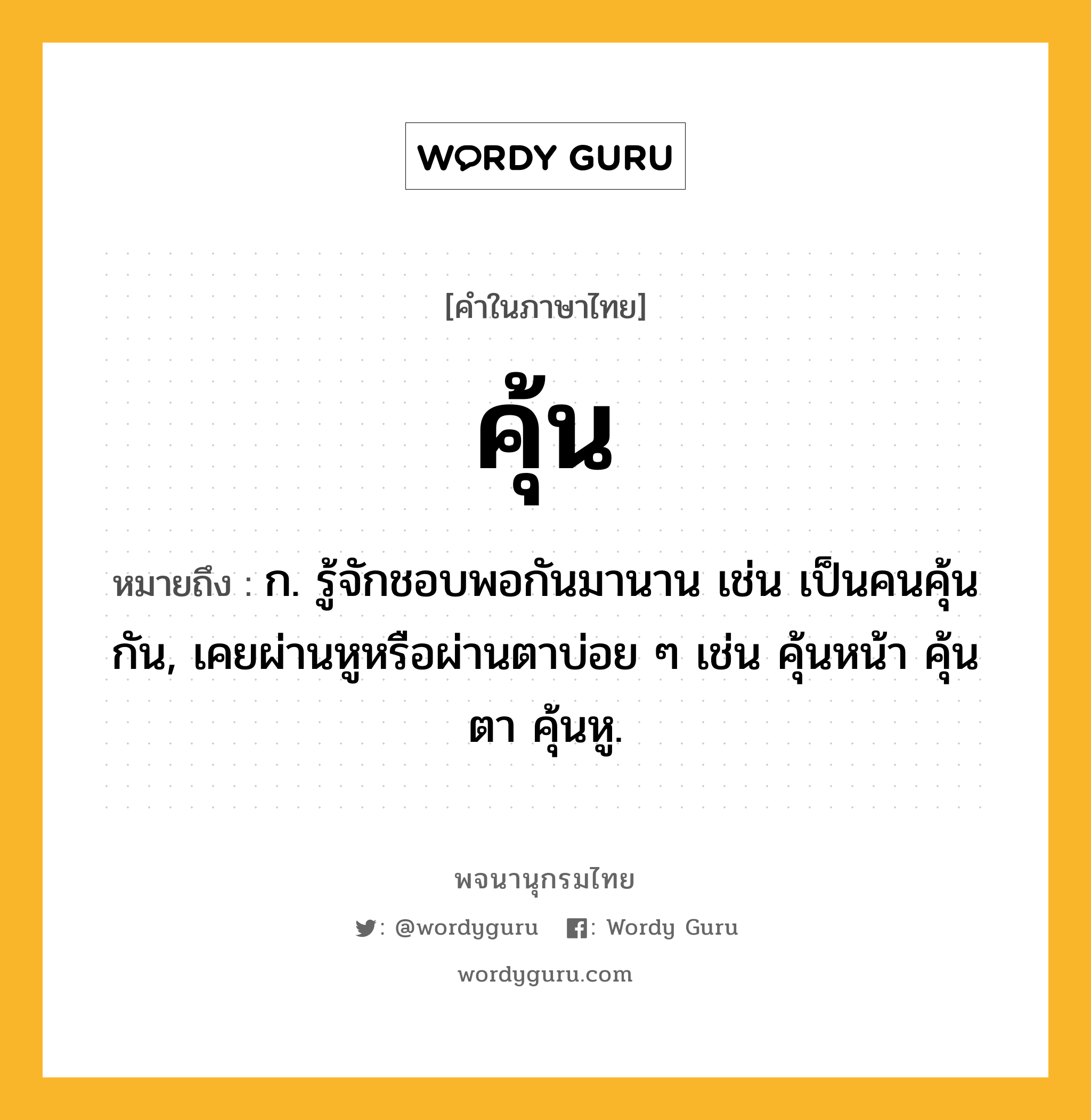 คุ้น หมายถึงอะไร?, คำในภาษาไทย คุ้น หมายถึง ก. รู้จักชอบพอกันมานาน เช่น เป็นคนคุ้นกัน, เคยผ่านหูหรือผ่านตาบ่อย ๆ เช่น คุ้นหน้า คุ้นตา คุ้นหู.