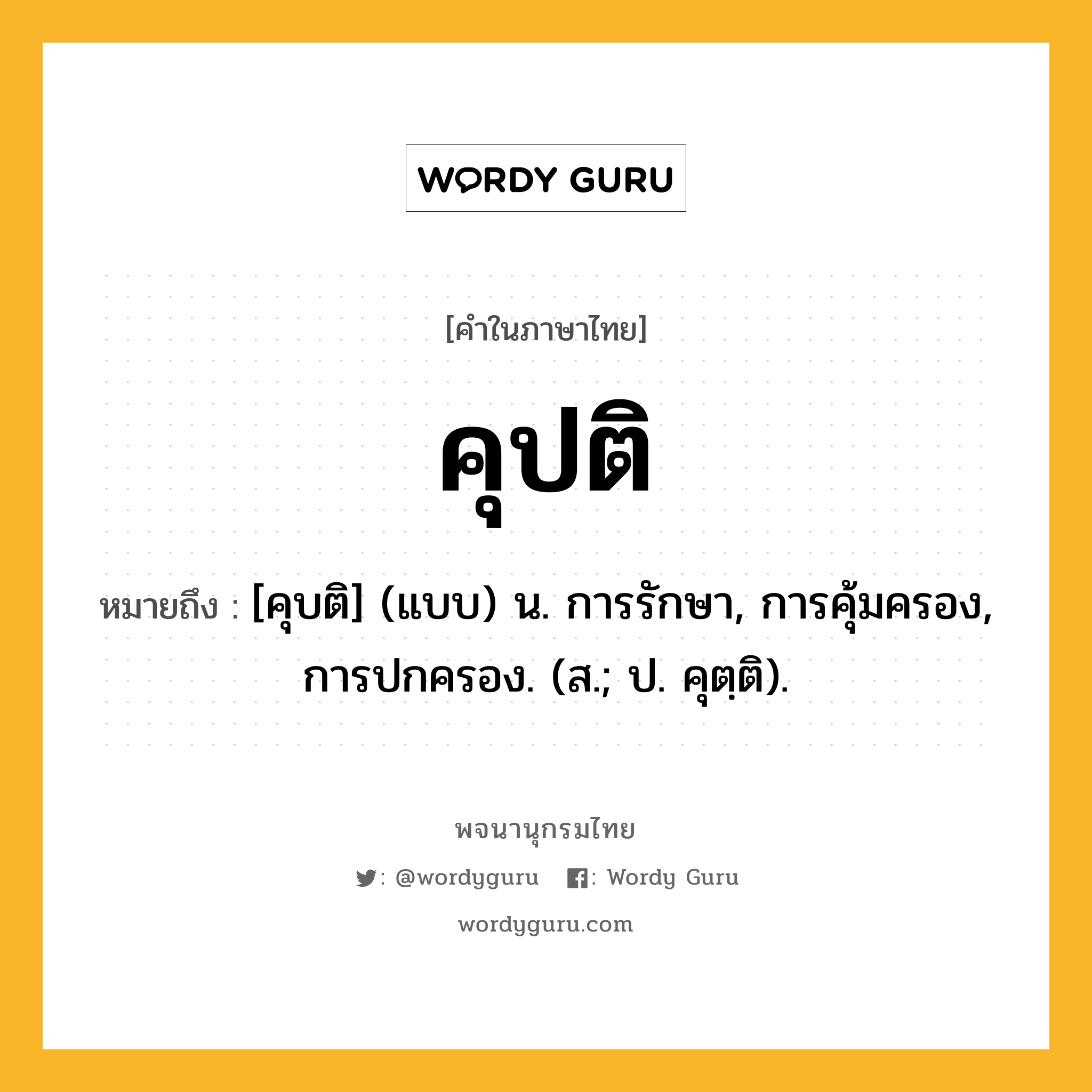 คุปติ ความหมาย หมายถึงอะไร?, คำในภาษาไทย คุปติ หมายถึง [คุบติ] (แบบ) น. การรักษา, การคุ้มครอง, การปกครอง. (ส.; ป. คุตฺติ).