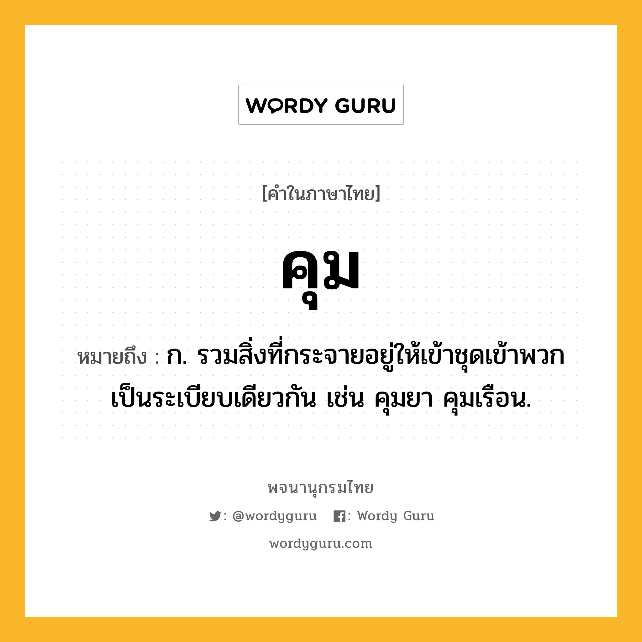 คุม ความหมาย หมายถึงอะไร?, คำในภาษาไทย คุม หมายถึง ก. รวมสิ่งที่กระจายอยู่ให้เข้าชุดเข้าพวกเป็นระเบียบเดียวกัน เช่น คุมยา คุมเรือน.