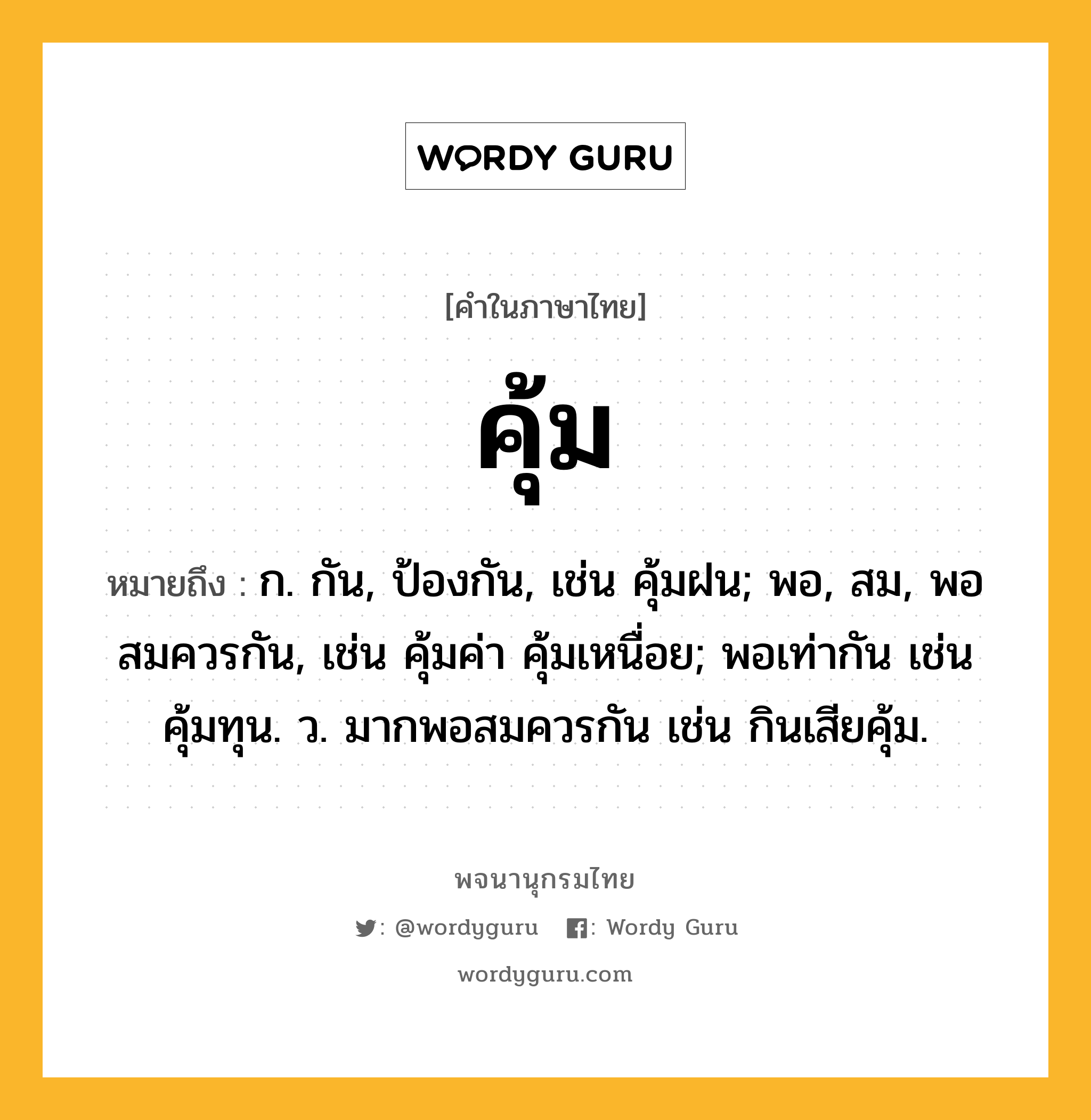 คุ้ม หมายถึงอะไร?, คำในภาษาไทย คุ้ม หมายถึง ก. กัน, ป้องกัน, เช่น คุ้มฝน; พอ, สม, พอสมควรกัน, เช่น คุ้มค่า คุ้มเหนื่อย; พอเท่ากัน เช่น คุ้มทุน. ว. มากพอสมควรกัน เช่น กินเสียคุ้ม.