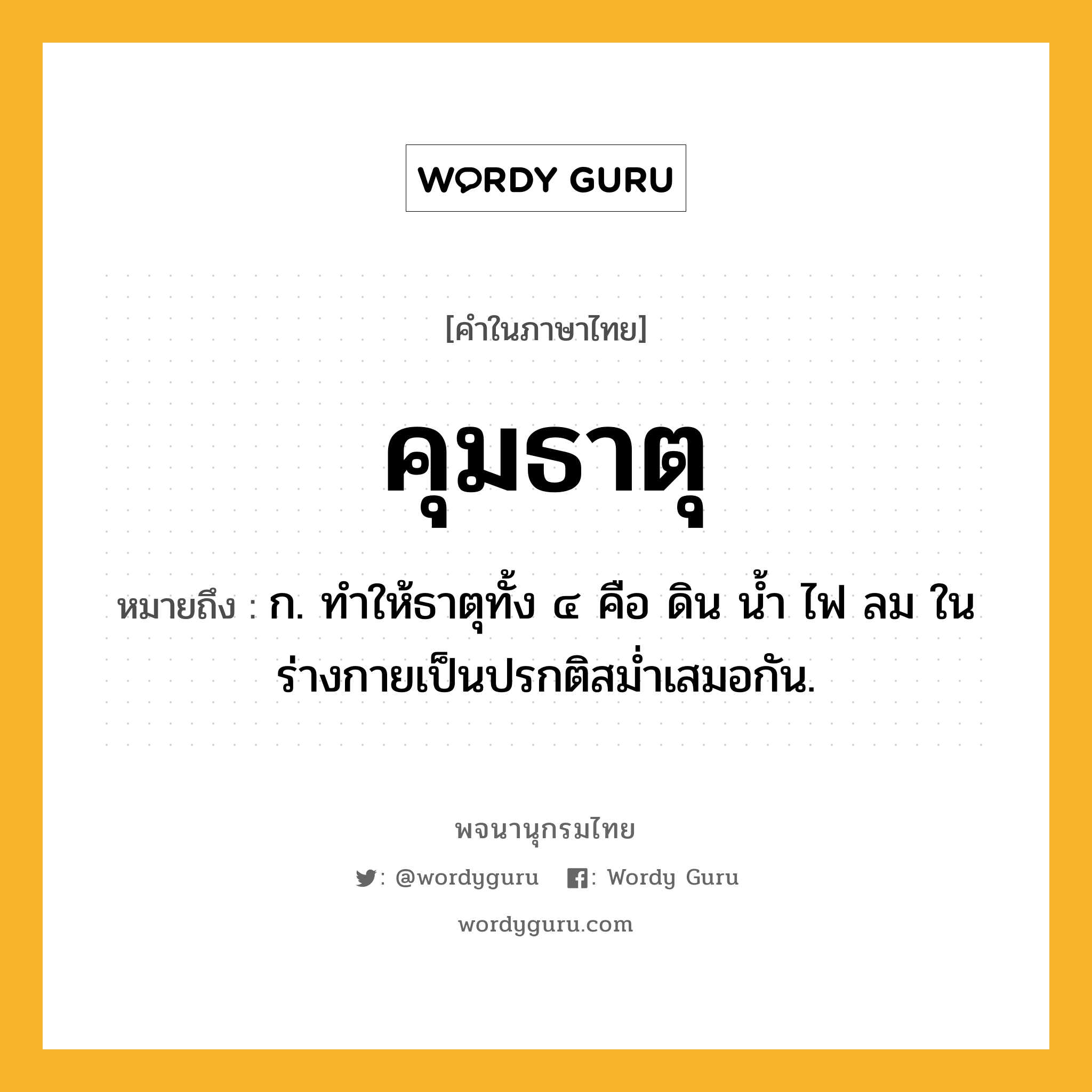 คุมธาตุ ความหมาย หมายถึงอะไร?, คำในภาษาไทย คุมธาตุ หมายถึง ก. ทําให้ธาตุทั้ง ๔ คือ ดิน นํ้า ไฟ ลม ในร่างกายเป็นปรกติสมํ่าเสมอกัน.