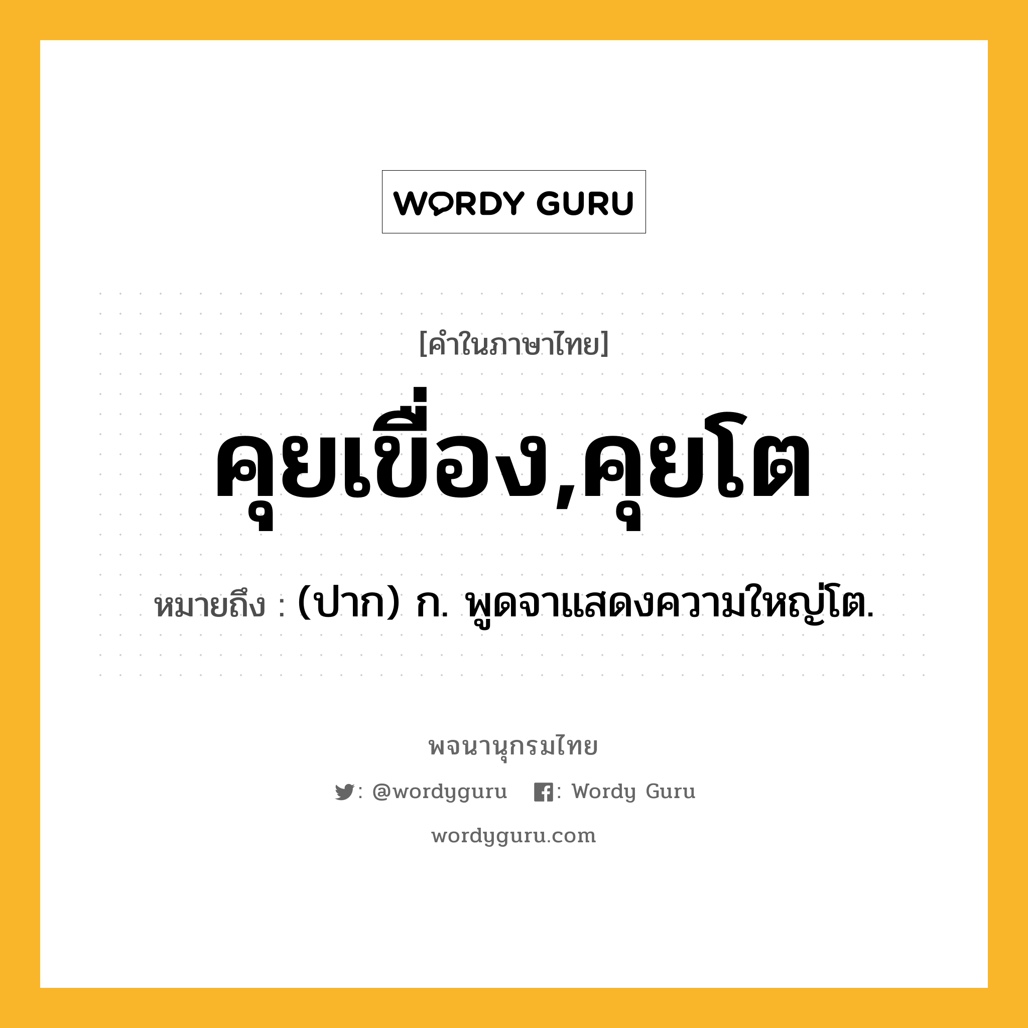 คุยเขื่อง,คุยโต หมายถึงอะไร?, คำในภาษาไทย คุยเขื่อง,คุยโต หมายถึง (ปาก) ก. พูดจาแสดงความใหญ่โต.