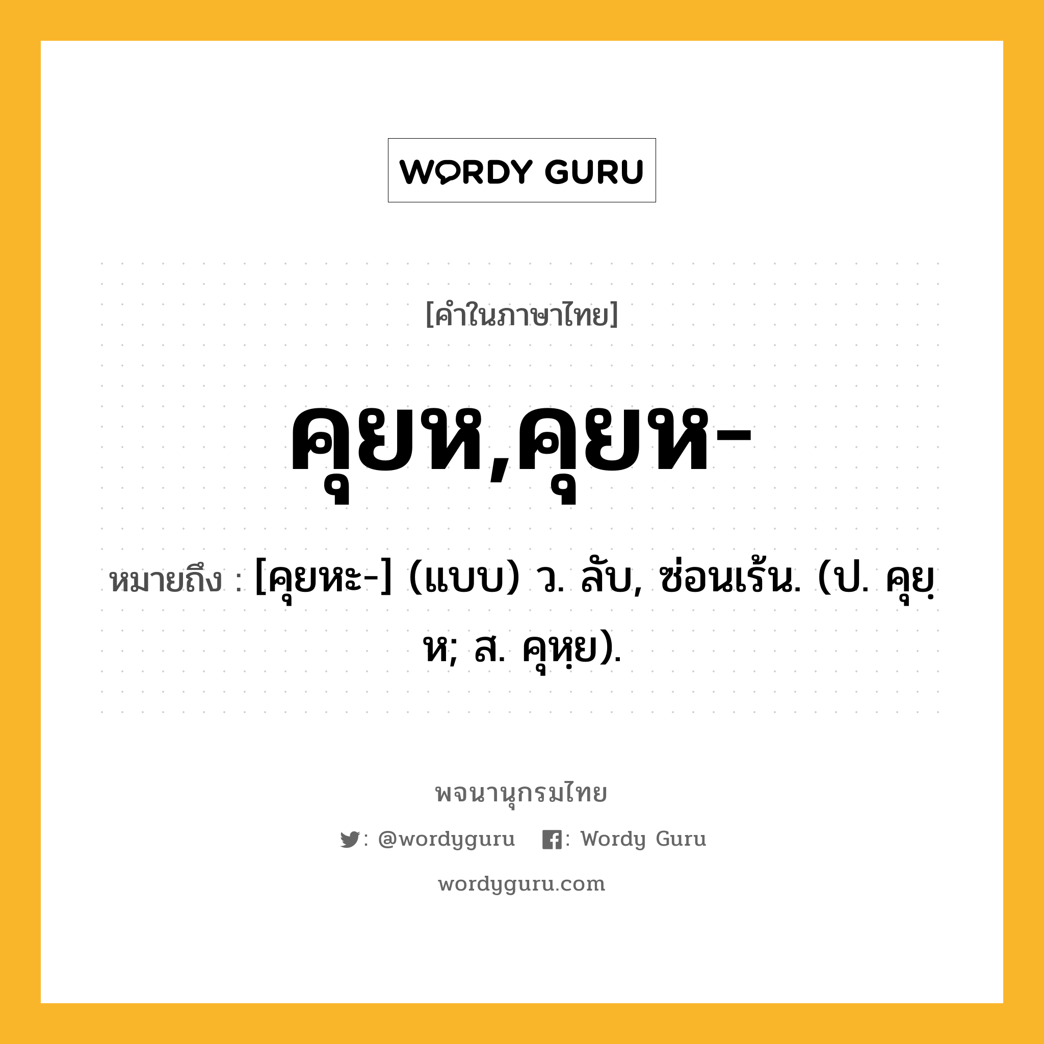 คุยห,คุยห- หมายถึงอะไร?, คำในภาษาไทย คุยห,คุยห- หมายถึง [คุยหะ-] (แบบ) ว. ลับ, ซ่อนเร้น. (ป. คุยฺห; ส. คุหฺย).