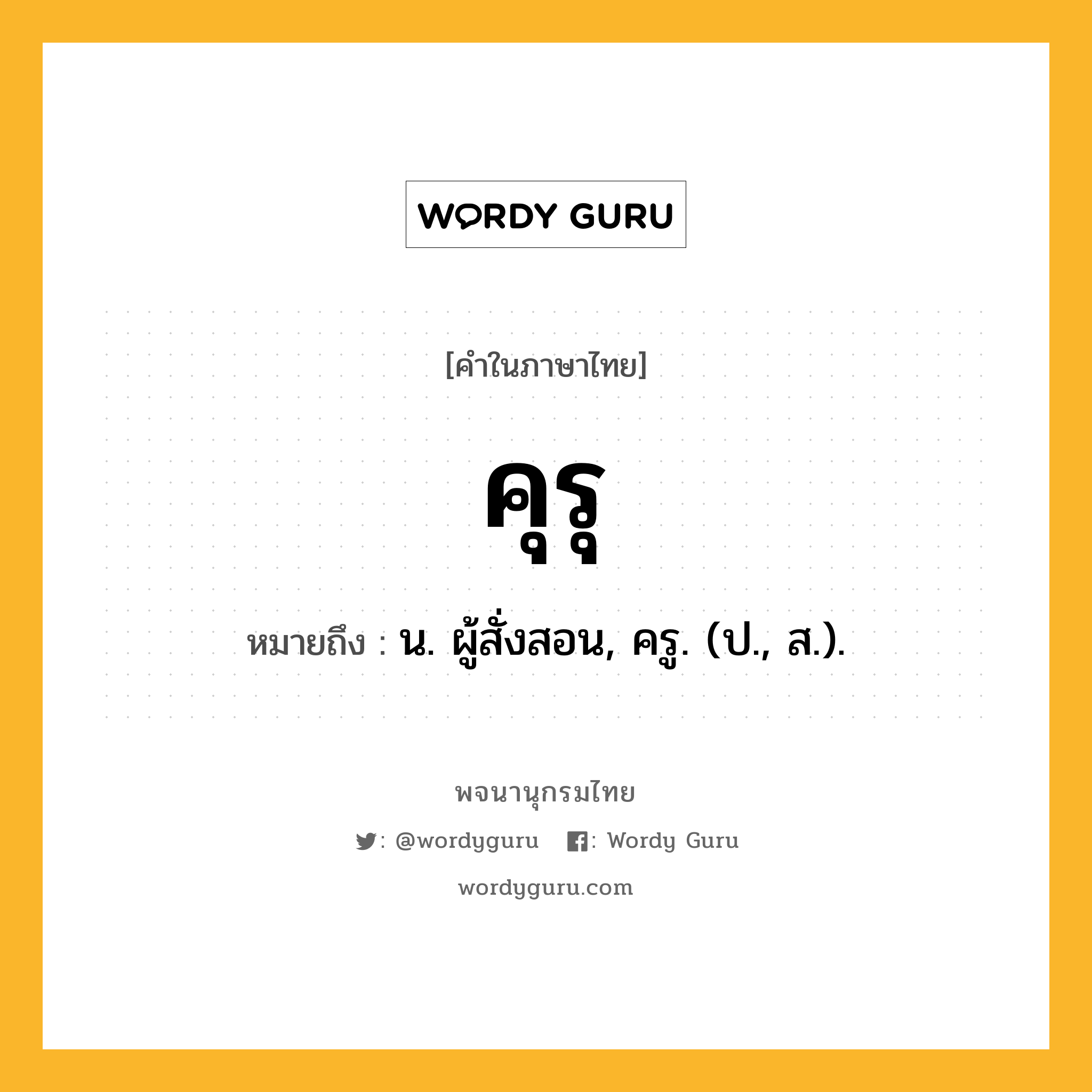 คุรุ หมายถึงอะไร?, คำในภาษาไทย คุรุ หมายถึง น. ผู้สั่งสอน, ครู. (ป., ส.).