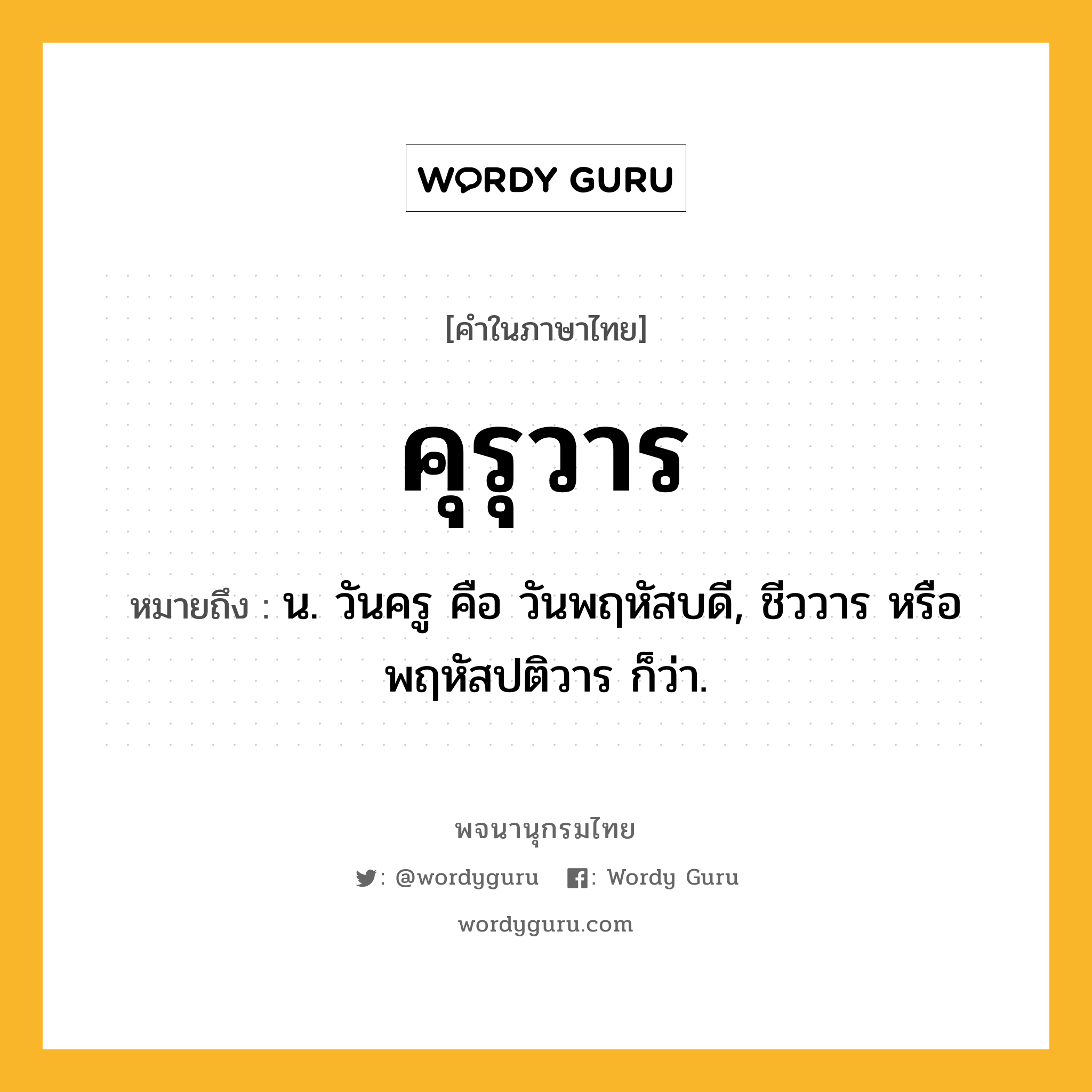 คุรุวาร หมายถึงอะไร?, คำในภาษาไทย คุรุวาร หมายถึง น. วันครู คือ วันพฤหัสบดี, ชีววาร หรือ พฤหัสปติวาร ก็ว่า.