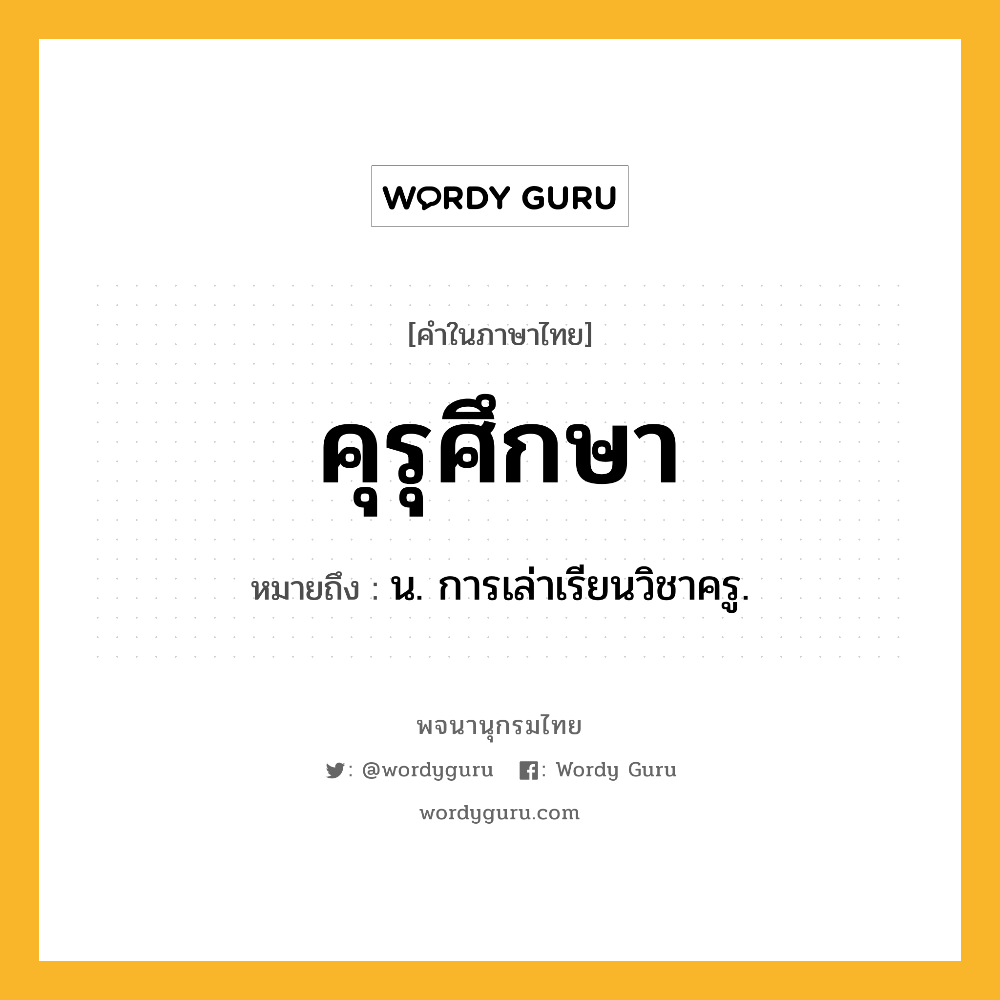 คุรุศึกษา หมายถึงอะไร?, คำในภาษาไทย คุรุศึกษา หมายถึง น. การเล่าเรียนวิชาครู.