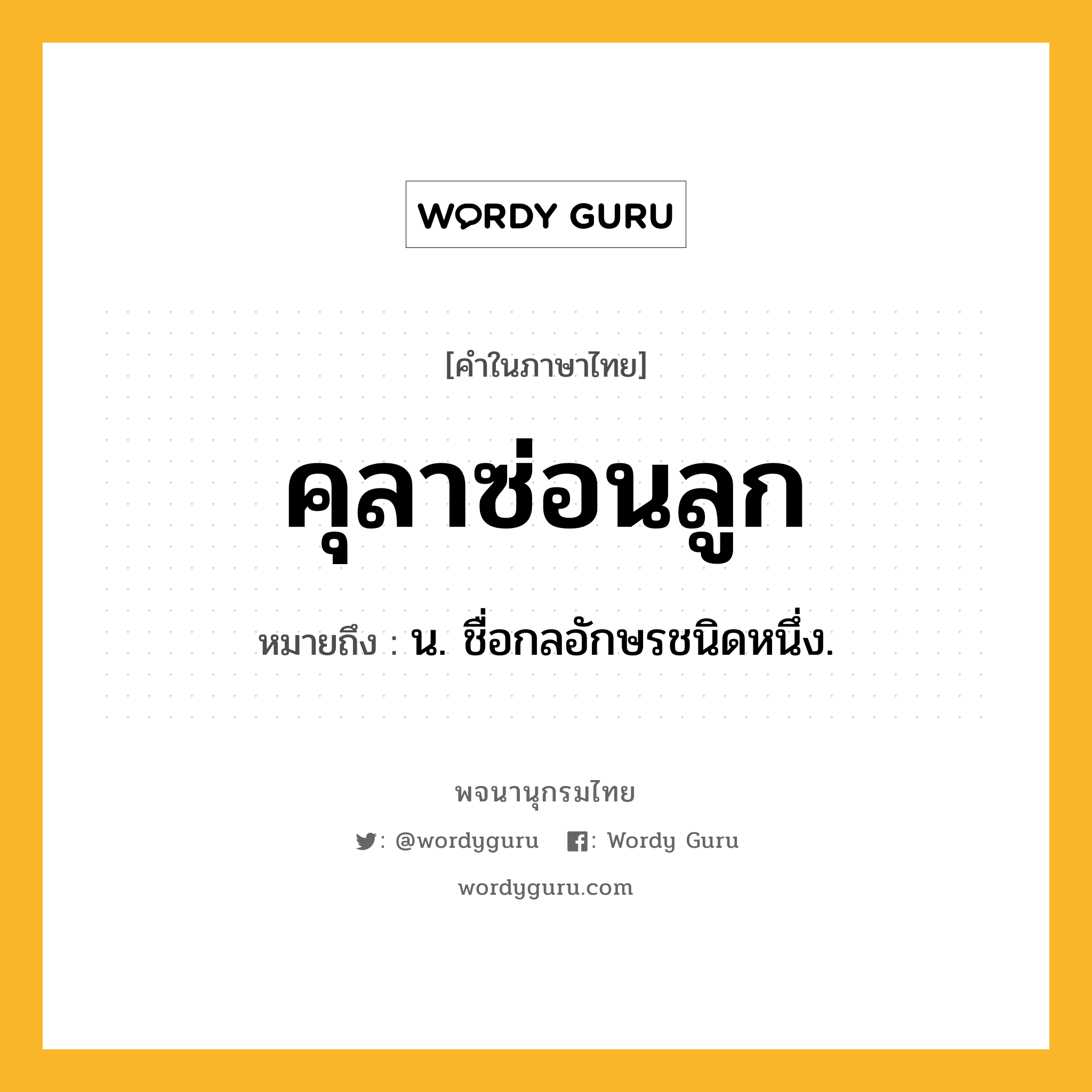 คุลาซ่อนลูก หมายถึงอะไร?, คำในภาษาไทย คุลาซ่อนลูก หมายถึง น. ชื่อกลอักษรชนิดหนึ่ง.