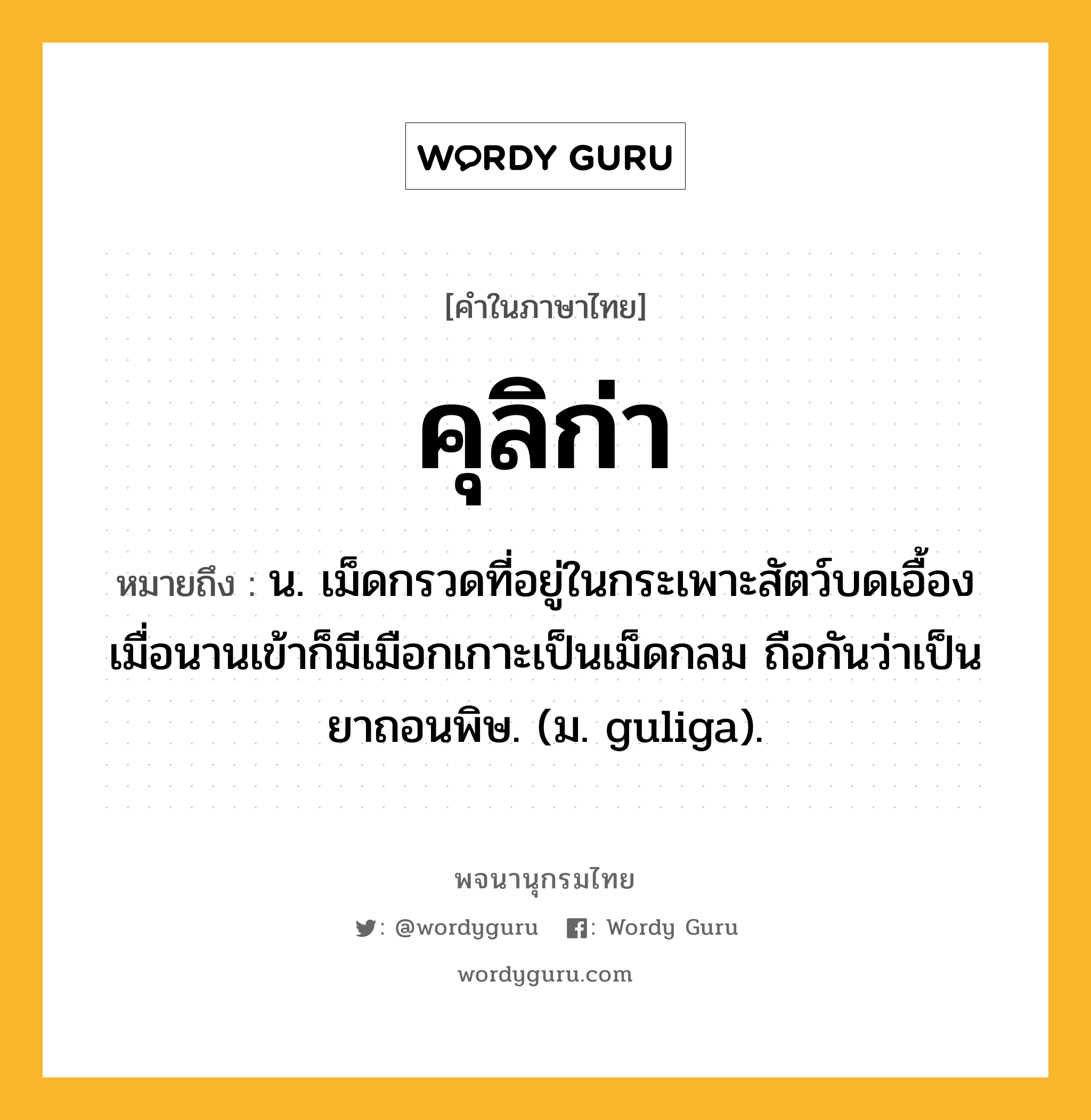 คุลิก่า หมายถึงอะไร?, คำในภาษาไทย คุลิก่า หมายถึง น. เม็ดกรวดที่อยู่ในกระเพาะสัตว์บดเอื้อง เมื่อนานเข้าก็มีเมือกเกาะเป็นเม็ดกลม ถือกันว่าเป็นยาถอนพิษ. (ม. guliga).