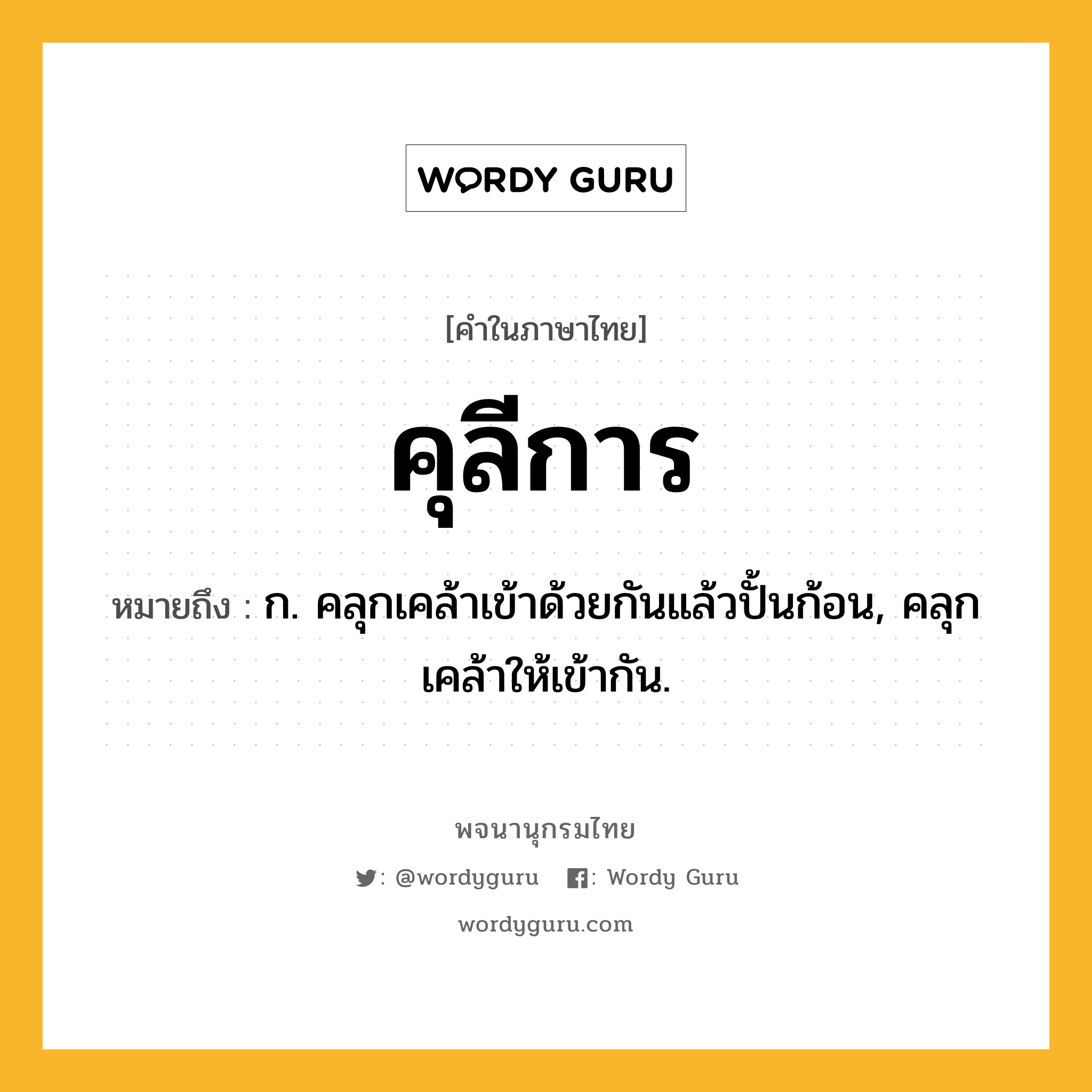 คุลีการ ความหมาย หมายถึงอะไร?, คำในภาษาไทย คุลีการ หมายถึง ก. คลุกเคล้าเข้าด้วยกันแล้วปั้นก้อน, คลุกเคล้าให้เข้ากัน.