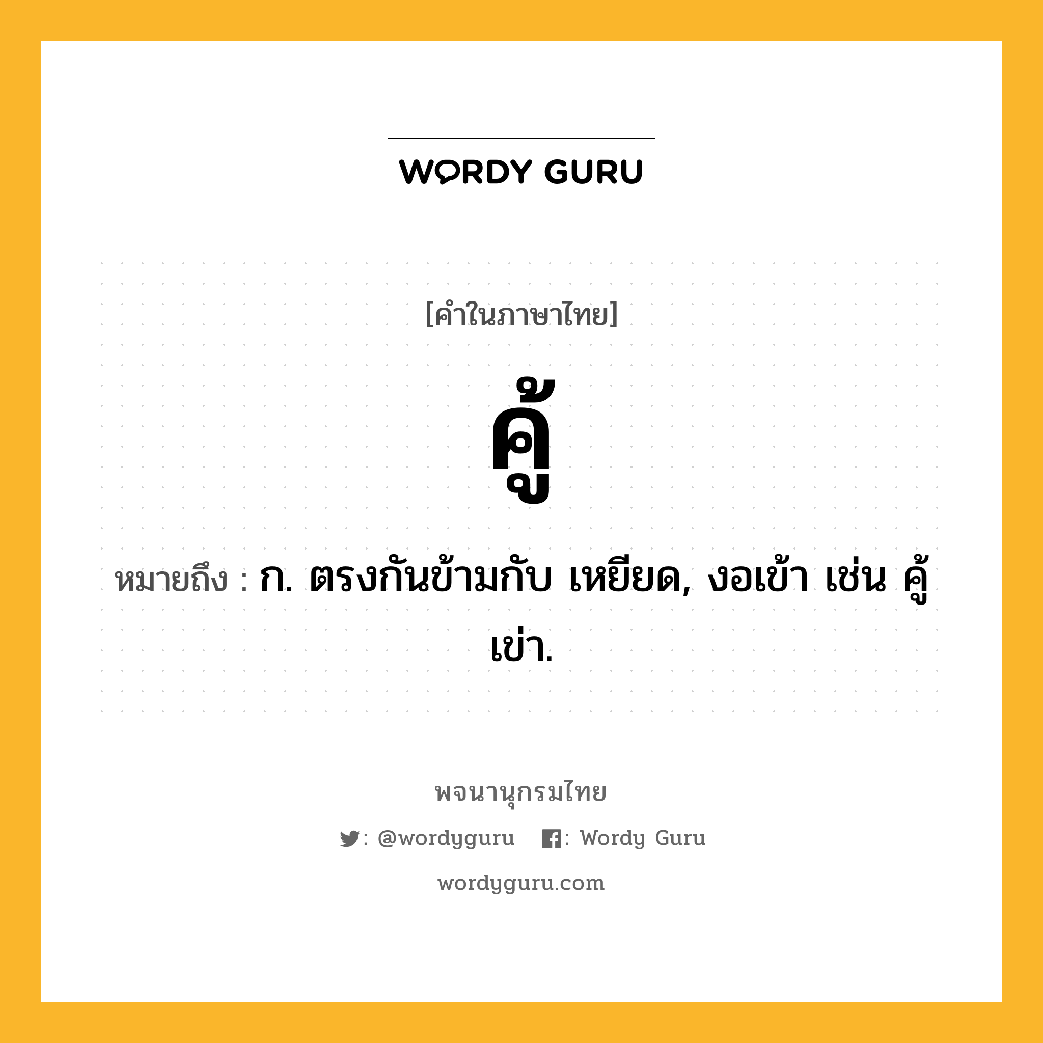 คู้ หมายถึงอะไร?, คำในภาษาไทย คู้ หมายถึง ก. ตรงกันข้ามกับ เหยียด, งอเข้า เช่น คู้เข่า.