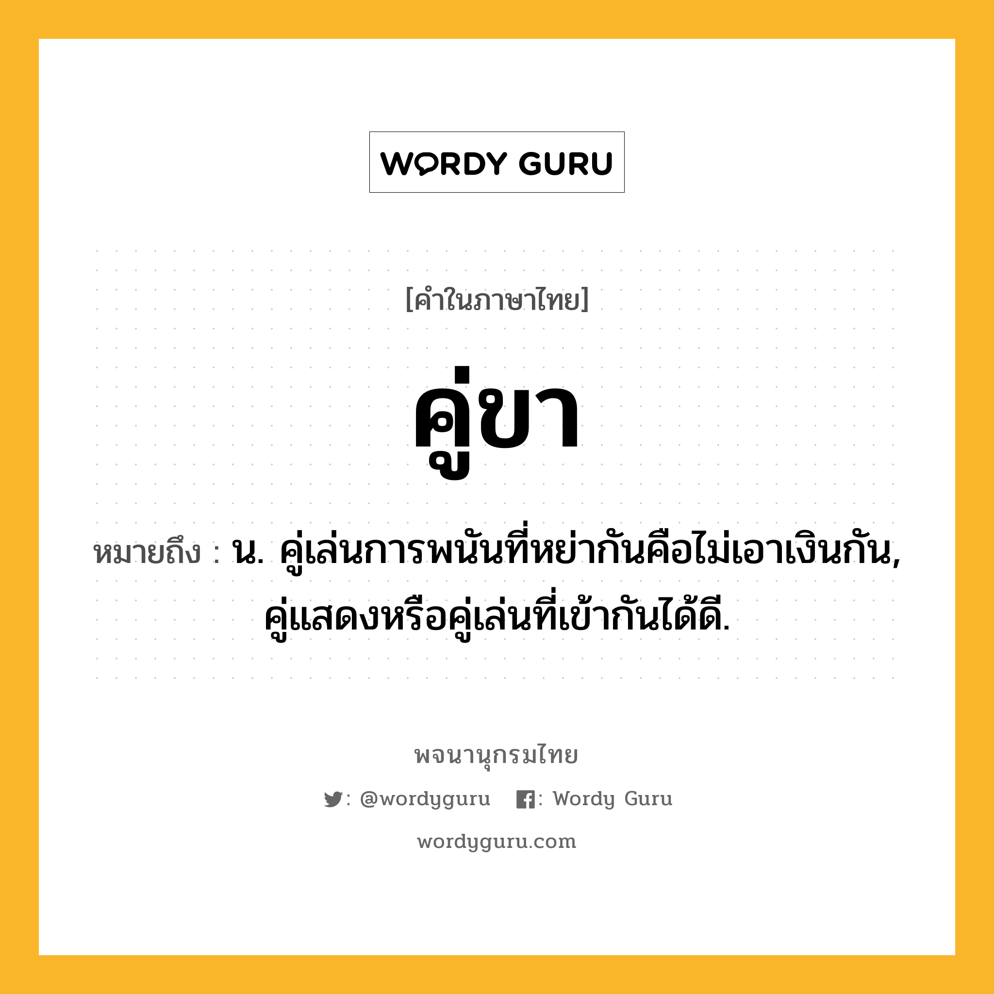 คู่ขา หมายถึงอะไร?, คำในภาษาไทย คู่ขา หมายถึง น. คู่เล่นการพนันที่หย่ากันคือไม่เอาเงินกัน, คู่แสดงหรือคู่เล่นที่เข้ากันได้ดี.