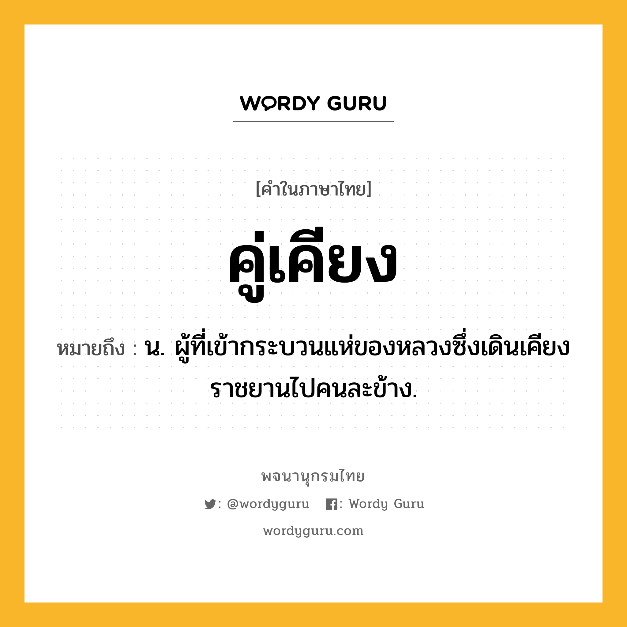 คู่เคียง หมายถึงอะไร?, คำในภาษาไทย คู่เคียง หมายถึง น. ผู้ที่เข้ากระบวนแห่ของหลวงซึ่งเดินเคียงราชยานไปคนละข้าง.