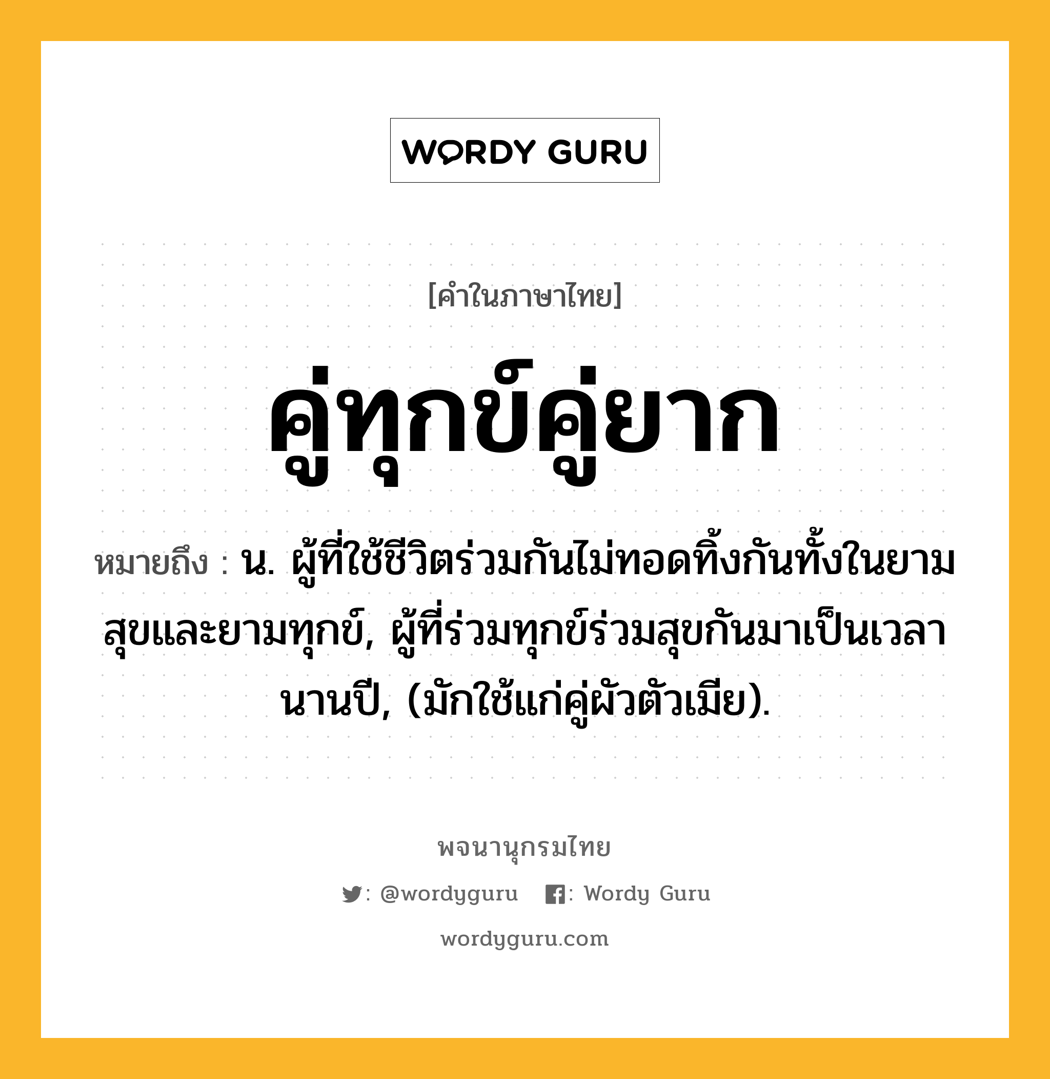 คู่ทุกข์คู่ยาก หมายถึงอะไร?, คำในภาษาไทย คู่ทุกข์คู่ยาก หมายถึง น. ผู้ที่ใช้ชีวิตร่วมกันไม่ทอดทิ้งกันทั้งในยามสุขและยามทุกข์, ผู้ที่ร่วมทุกข์ร่วมสุขกันมาเป็นเวลานานปี, (มักใช้แก่คู่ผัวตัวเมีย).