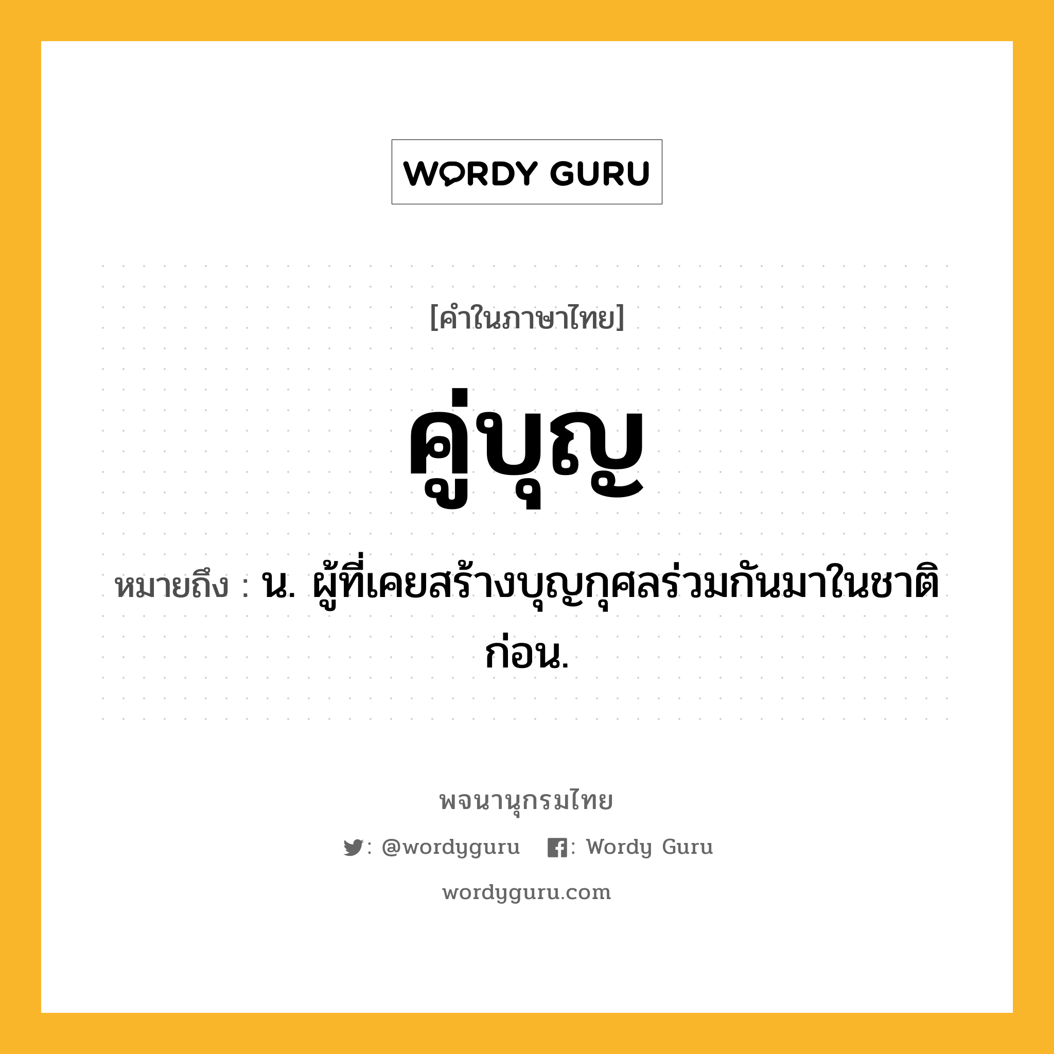 คู่บุญ หมายถึงอะไร?, คำในภาษาไทย คู่บุญ หมายถึง น. ผู้ที่เคยสร้างบุญกุศลร่วมกันมาในชาติก่อน.