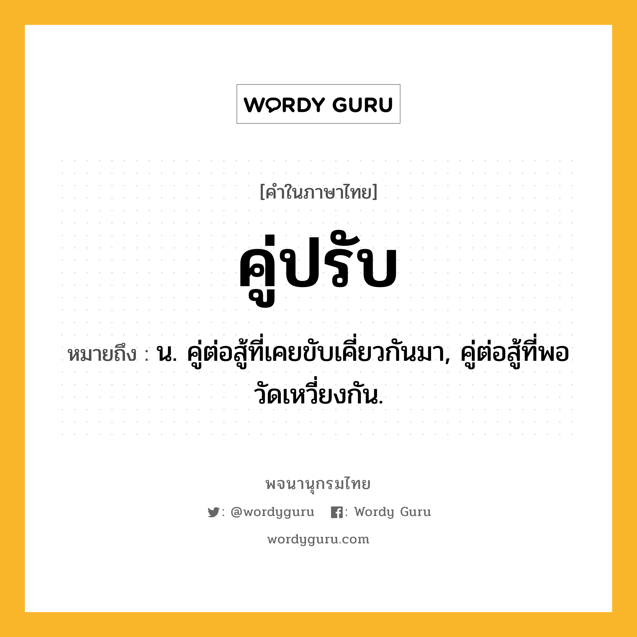 คู่ปรับ ความหมาย หมายถึงอะไร?, คำในภาษาไทย คู่ปรับ หมายถึง น. คู่ต่อสู้ที่เคยขับเคี่ยวกันมา, คู่ต่อสู้ที่พอวัดเหวี่ยงกัน.