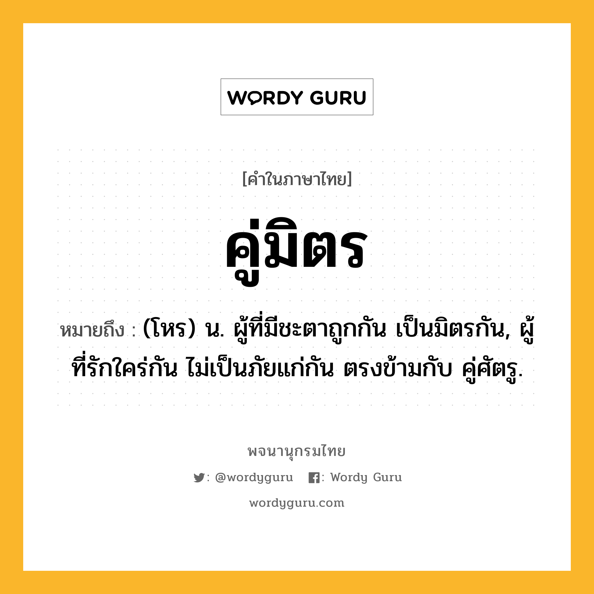 คู่มิตร หมายถึงอะไร?, คำในภาษาไทย คู่มิตร หมายถึง (โหร) น. ผู้ที่มีชะตาถูกกัน เป็นมิตรกัน, ผู้ที่รักใคร่กัน ไม่เป็นภัยแก่กัน ตรงข้ามกับ คู่ศัตรู.