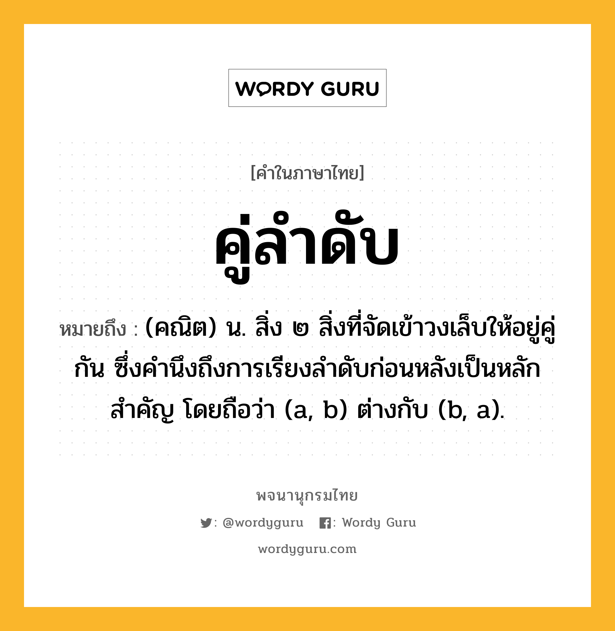 คู่ลำดับ หมายถึงอะไร?, คำในภาษาไทย คู่ลำดับ หมายถึง (คณิต) น. สิ่ง ๒ สิ่งที่จัดเข้าวงเล็บให้อยู่คู่กัน ซึ่งคํานึงถึงการเรียงลําดับก่อนหลังเป็นหลักสําคัญ โดยถือว่า (a, b) ต่างกับ (b, a).