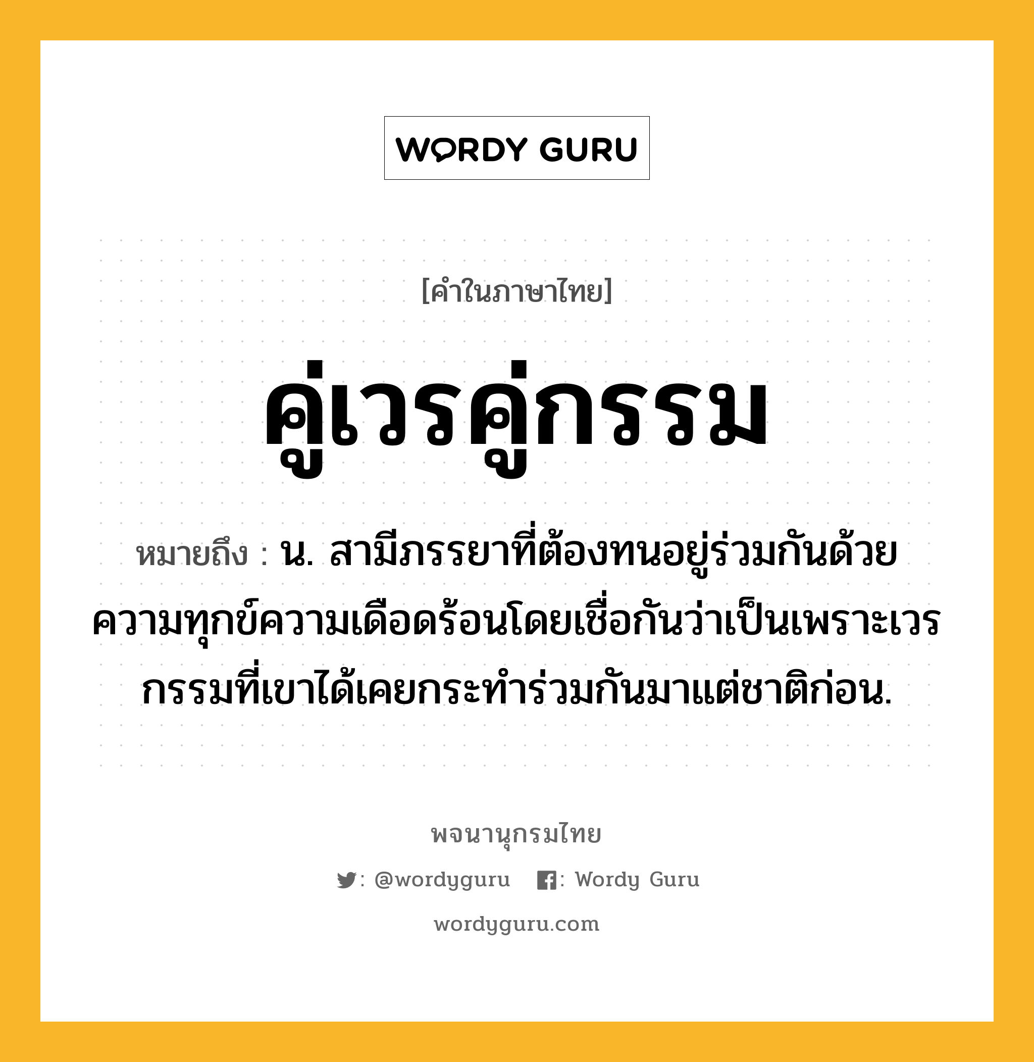 คู่เวรคู่กรรม ความหมาย หมายถึงอะไร?, คำในภาษาไทย คู่เวรคู่กรรม หมายถึง น. สามีภรรยาที่ต้องทนอยู่ร่วมกันด้วยความทุกข์ความเดือดร้อนโดยเชื่อกันว่าเป็นเพราะเวรกรรมที่เขาได้เคยกระทำร่วมกันมาแต่ชาติก่อน.