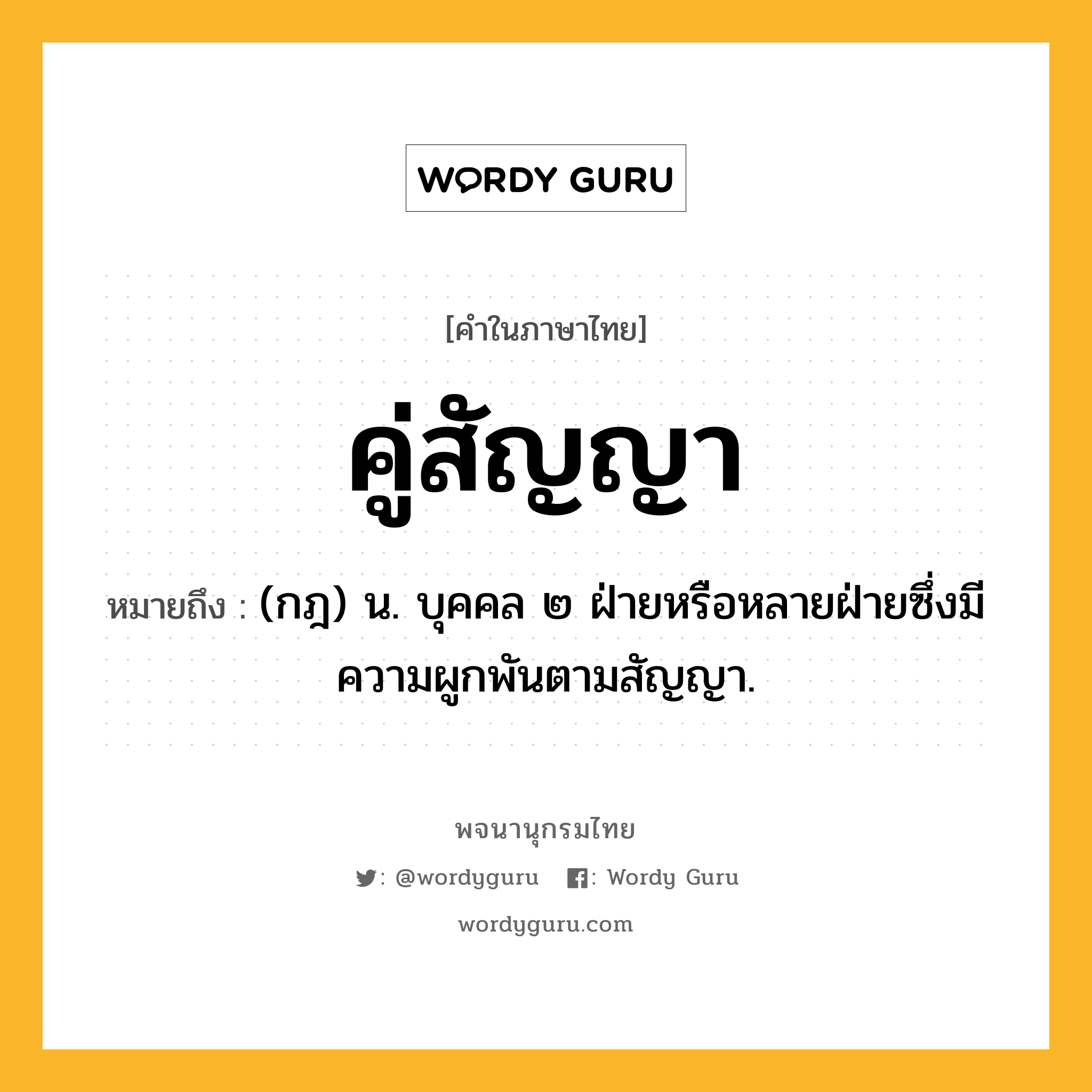 คู่สัญญา หมายถึงอะไร?, คำในภาษาไทย คู่สัญญา หมายถึง (กฎ) น. บุคคล ๒ ฝ่ายหรือหลายฝ่ายซึ่งมีความผูกพันตามสัญญา.