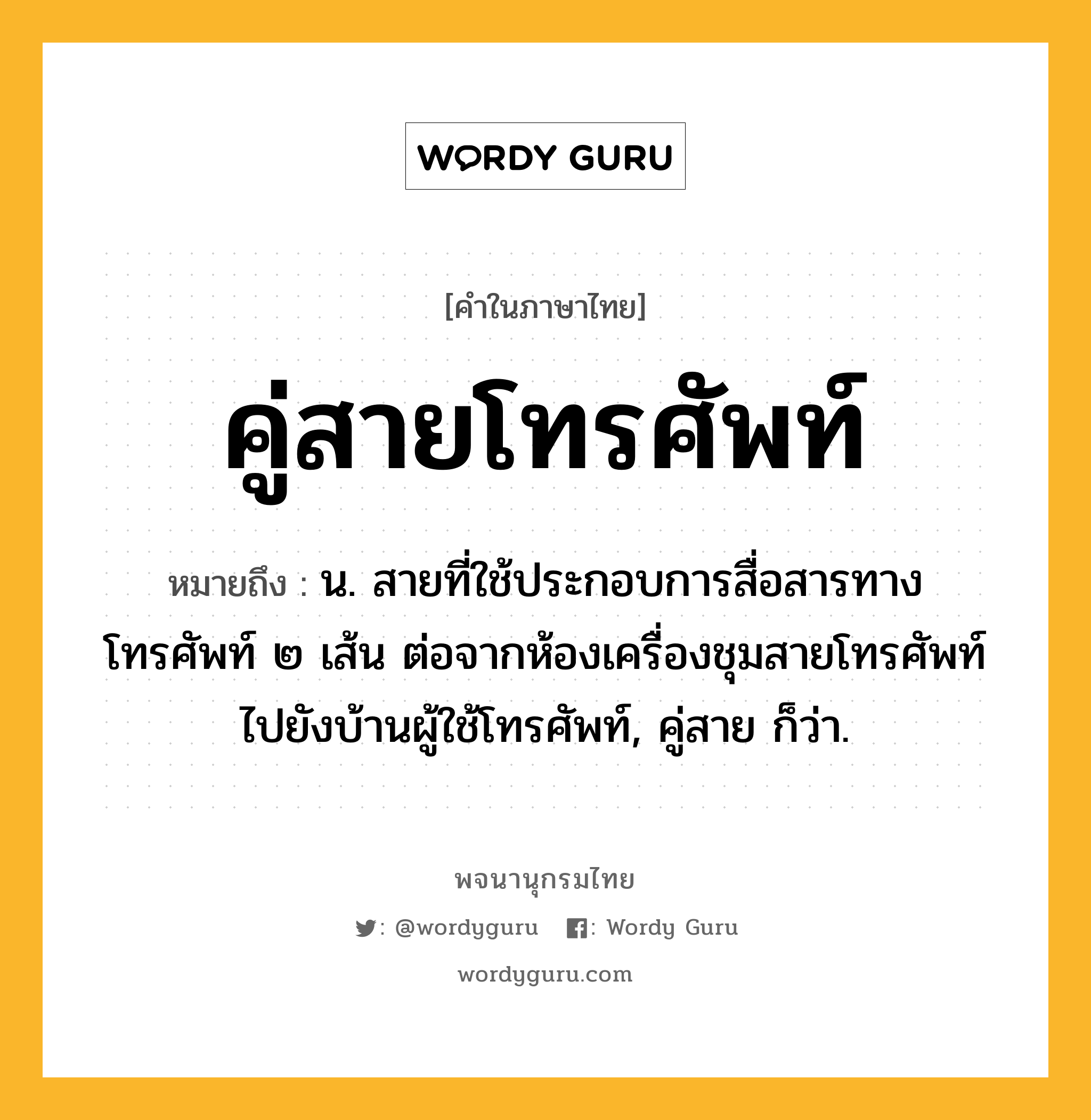 คู่สายโทรศัพท์ หมายถึงอะไร?, คำในภาษาไทย คู่สายโทรศัพท์ หมายถึง น. สายที่ใช้ประกอบการสื่อสารทางโทรศัพท์ ๒ เส้น ต่อจากห้องเครื่องชุมสายโทรศัพท์ไปยังบ้านผู้ใช้โทรศัพท์, คู่สาย ก็ว่า.