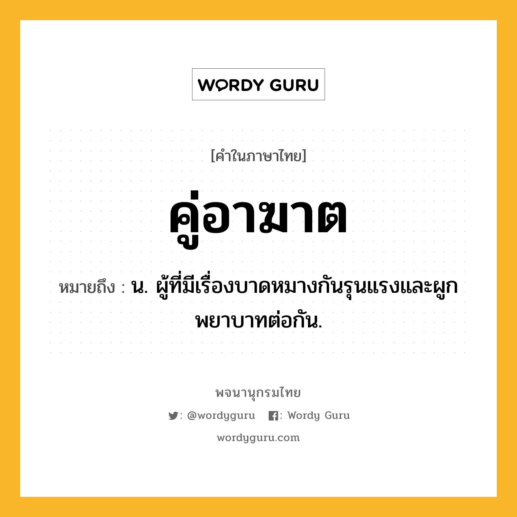 คู่อาฆาต หมายถึงอะไร?, คำในภาษาไทย คู่อาฆาต หมายถึง น. ผู้ที่มีเรื่องบาดหมางกันรุนแรงและผูกพยาบาทต่อกัน.