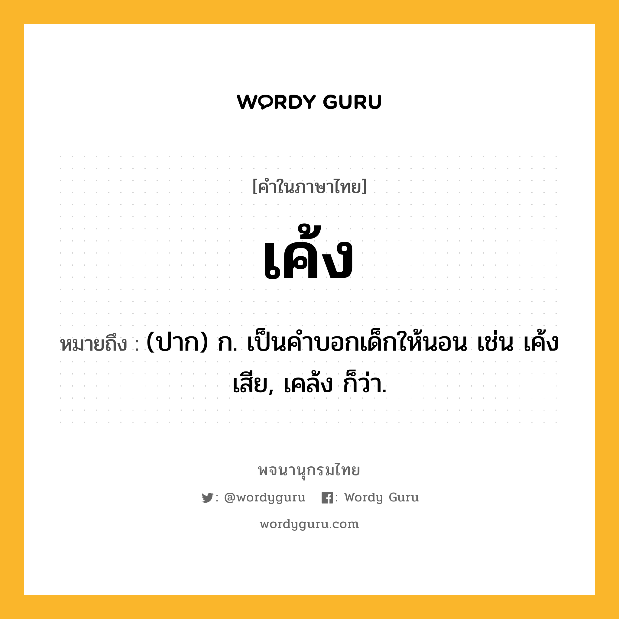 เค้ง หมายถึงอะไร?, คำในภาษาไทย เค้ง หมายถึง (ปาก) ก. เป็นคําบอกเด็กให้นอน เช่น เค้งเสีย, เคล้ง ก็ว่า.