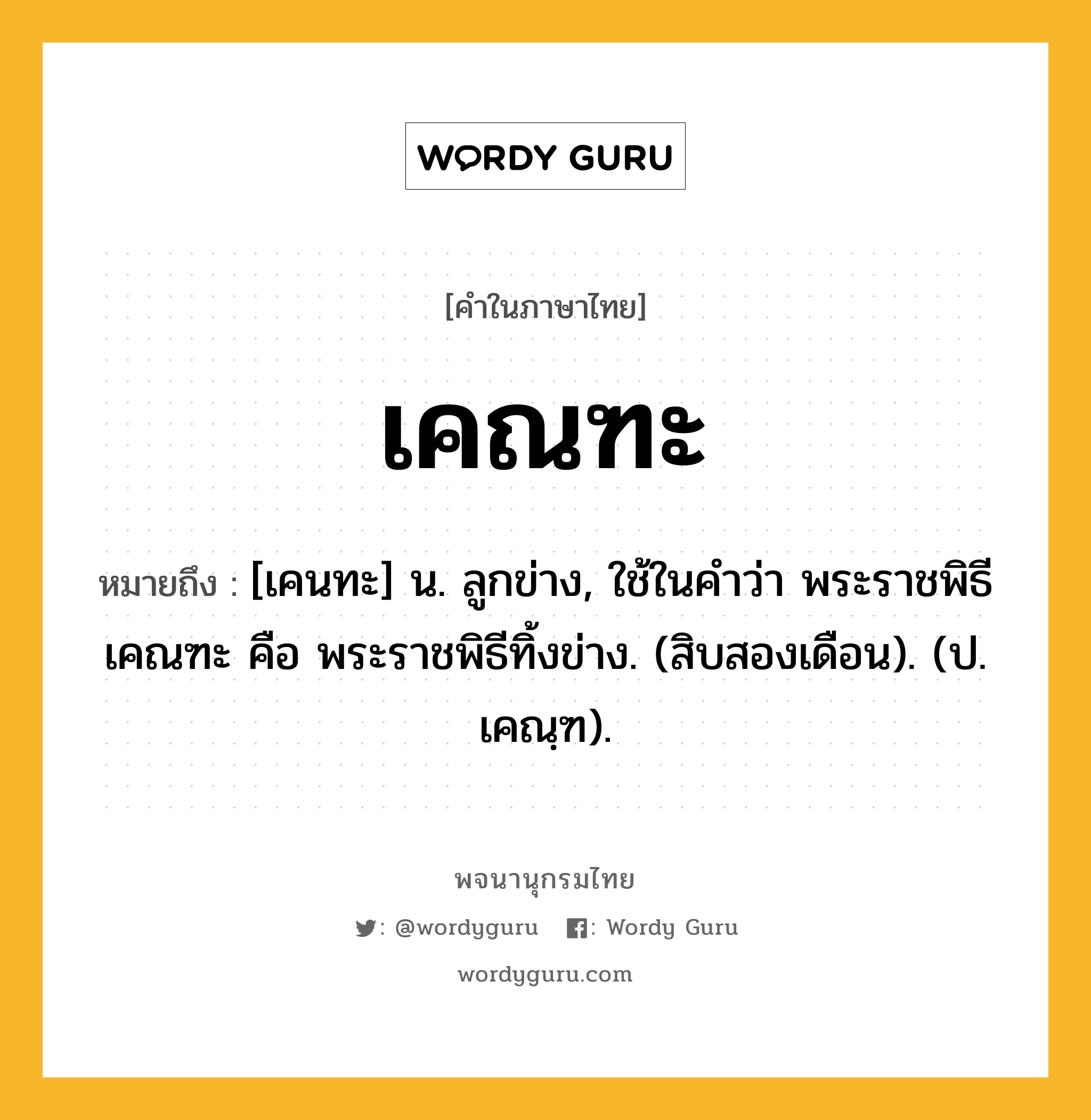 เคณฑะ ความหมาย หมายถึงอะไร?, คำในภาษาไทย เคณฑะ หมายถึง [เคนทะ] น. ลูกข่าง, ใช้ในคําว่า พระราชพิธีเคณฑะ คือ พระราชพิธีทิ้งข่าง. (สิบสองเดือน). (ป. เคณฺฑ).