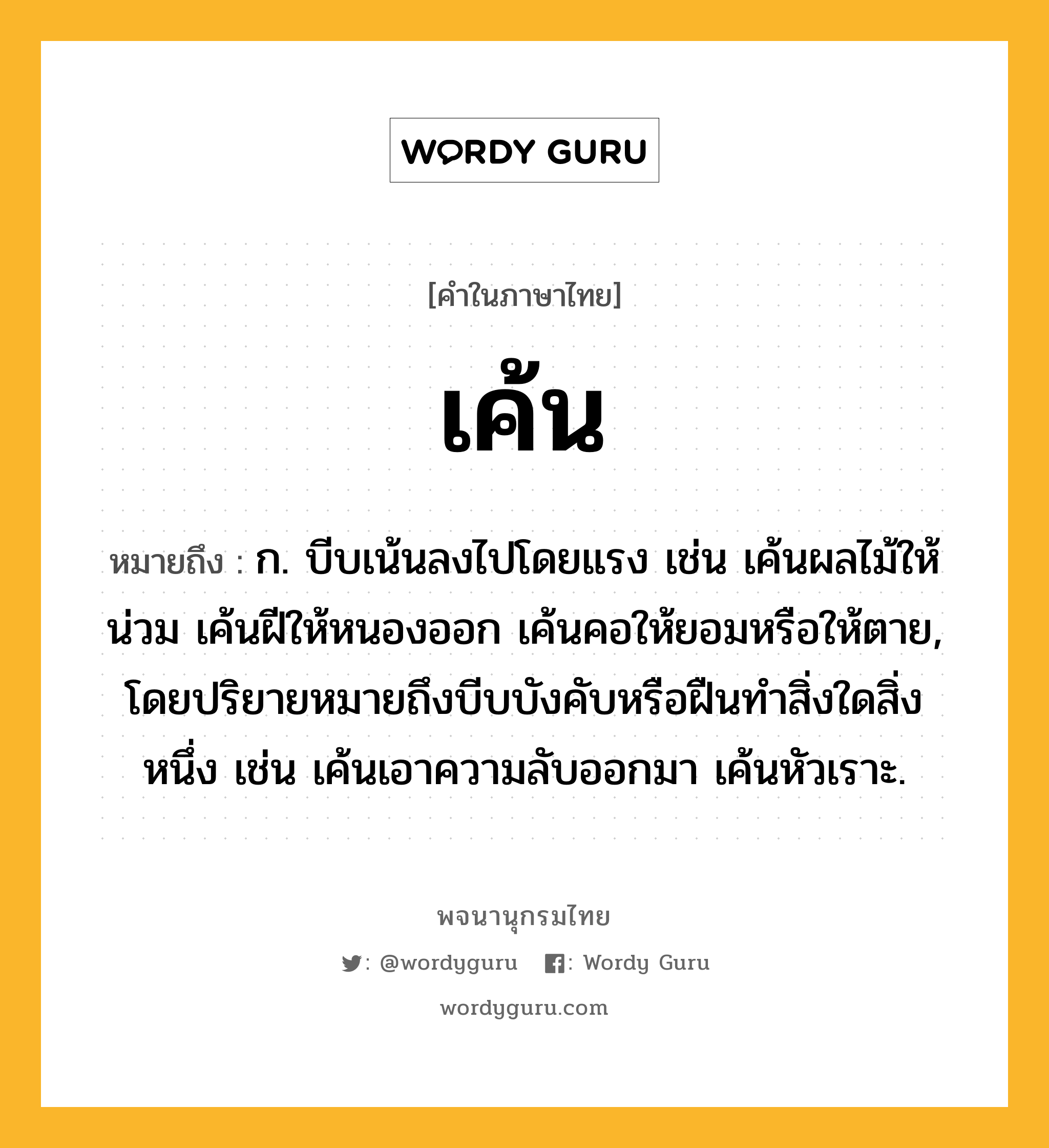 เค้น หมายถึงอะไร?, คำในภาษาไทย เค้น หมายถึง ก. บีบเน้นลงไปโดยแรง เช่น เค้นผลไม้ให้น่วม เค้นฝีให้หนองออก เค้นคอให้ยอมหรือให้ตาย, โดยปริยายหมายถึงบีบบังคับหรือฝืนทำสิ่งใดสิ่งหนึ่ง เช่น เค้นเอาความลับออกมา เค้นหัวเราะ.