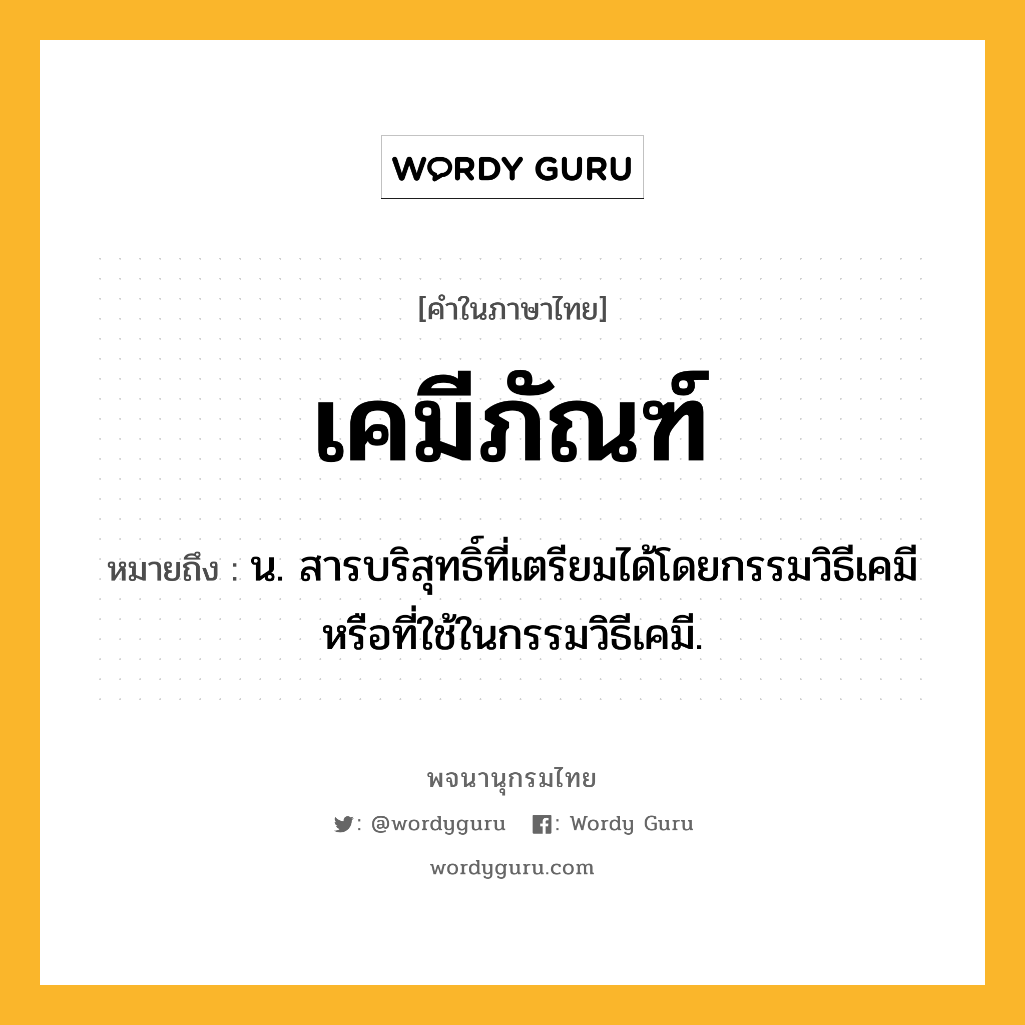 เคมีภัณฑ์ หมายถึงอะไร?, คำในภาษาไทย เคมีภัณฑ์ หมายถึง น. สารบริสุทธิ์ที่เตรียมได้โดยกรรมวิธีเคมีหรือที่ใช้ในกรรมวิธีเคมี.