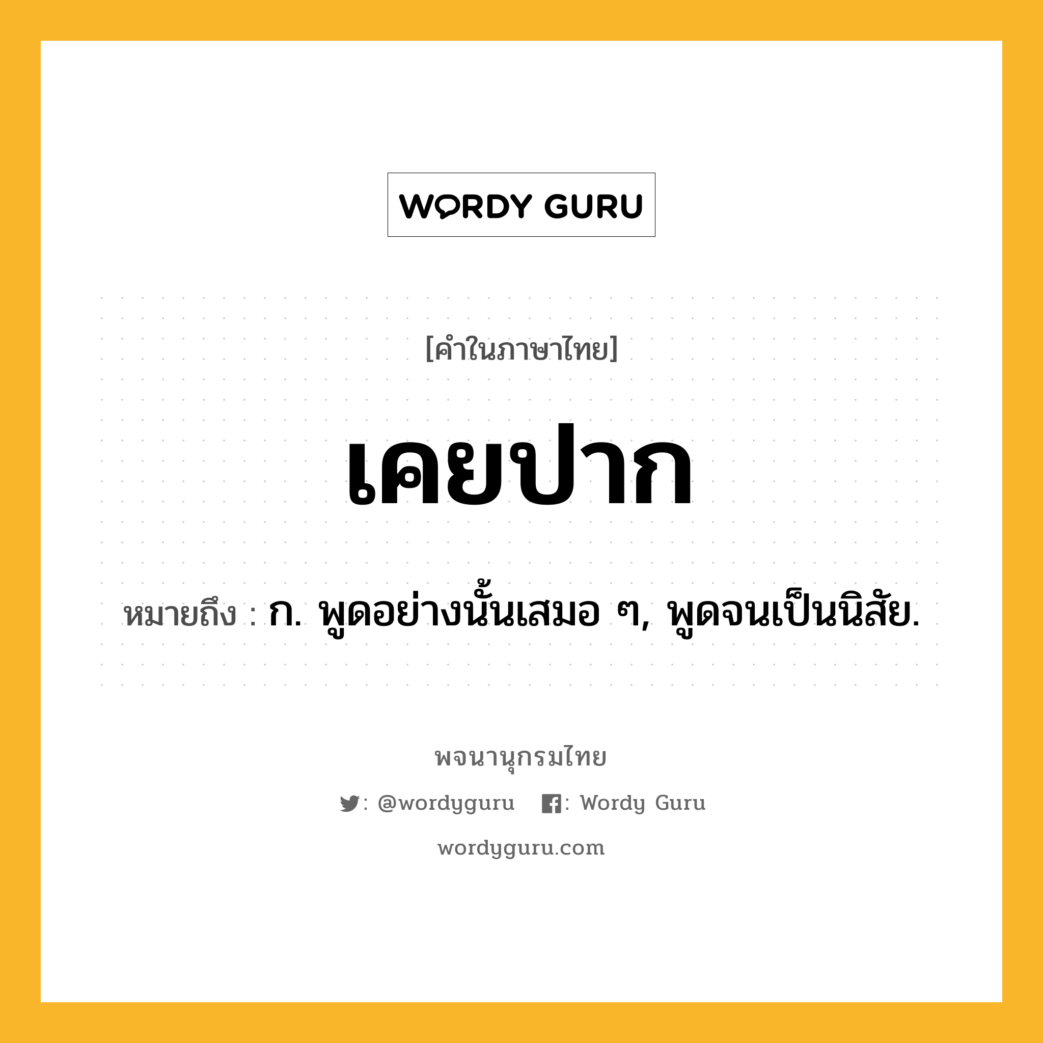 เคยปาก ความหมาย หมายถึงอะไร?, คำในภาษาไทย เคยปาก หมายถึง ก. พูดอย่างนั้นเสมอ ๆ, พูดจนเป็นนิสัย.