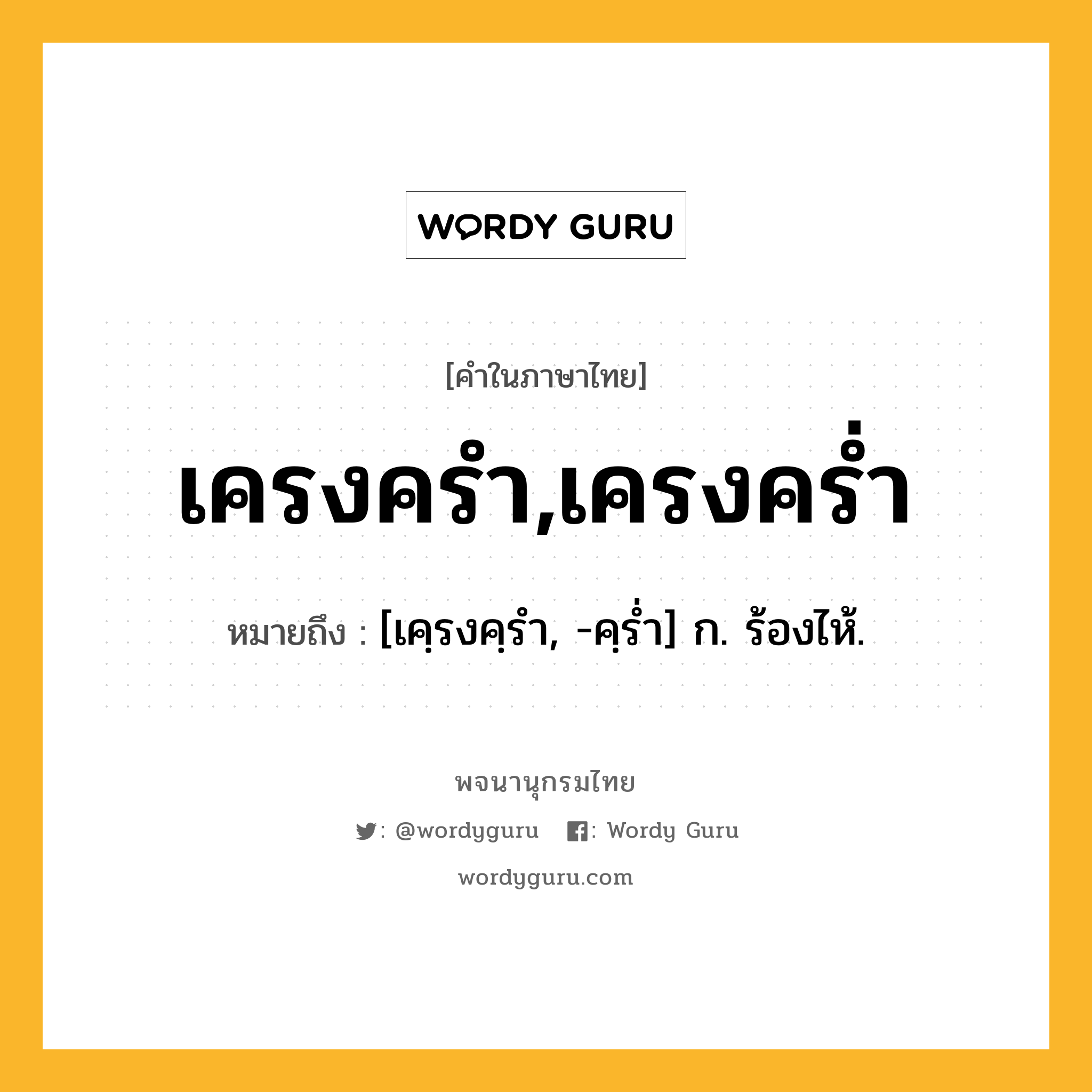 เครงครำ,เครงคร่ำ ความหมาย หมายถึงอะไร?, คำในภาษาไทย เครงครำ,เครงคร่ำ หมายถึง [เคฺรงคฺรํา, -คฺรํ่า] ก. ร้องไห้.