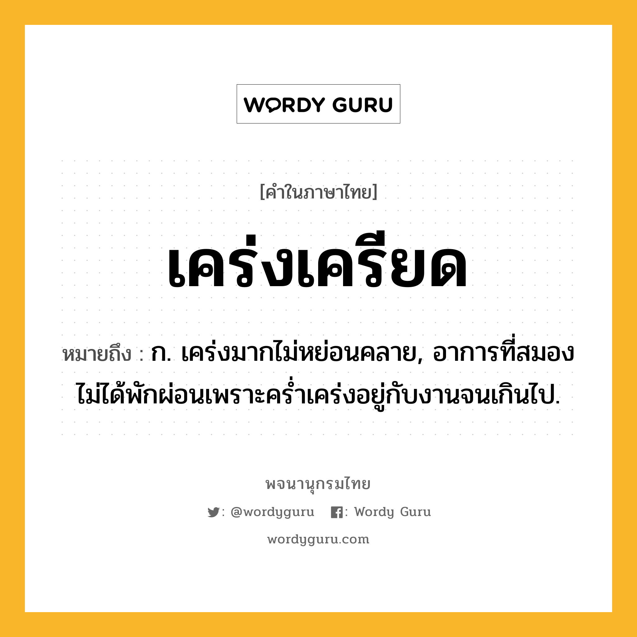 เคร่งเครียด หมายถึงอะไร?, คำในภาษาไทย เคร่งเครียด หมายถึง ก. เคร่งมากไม่หย่อนคลาย, อาการที่สมองไม่ได้พักผ่อนเพราะคร่ำเคร่งอยู่กับงานจนเกินไป.