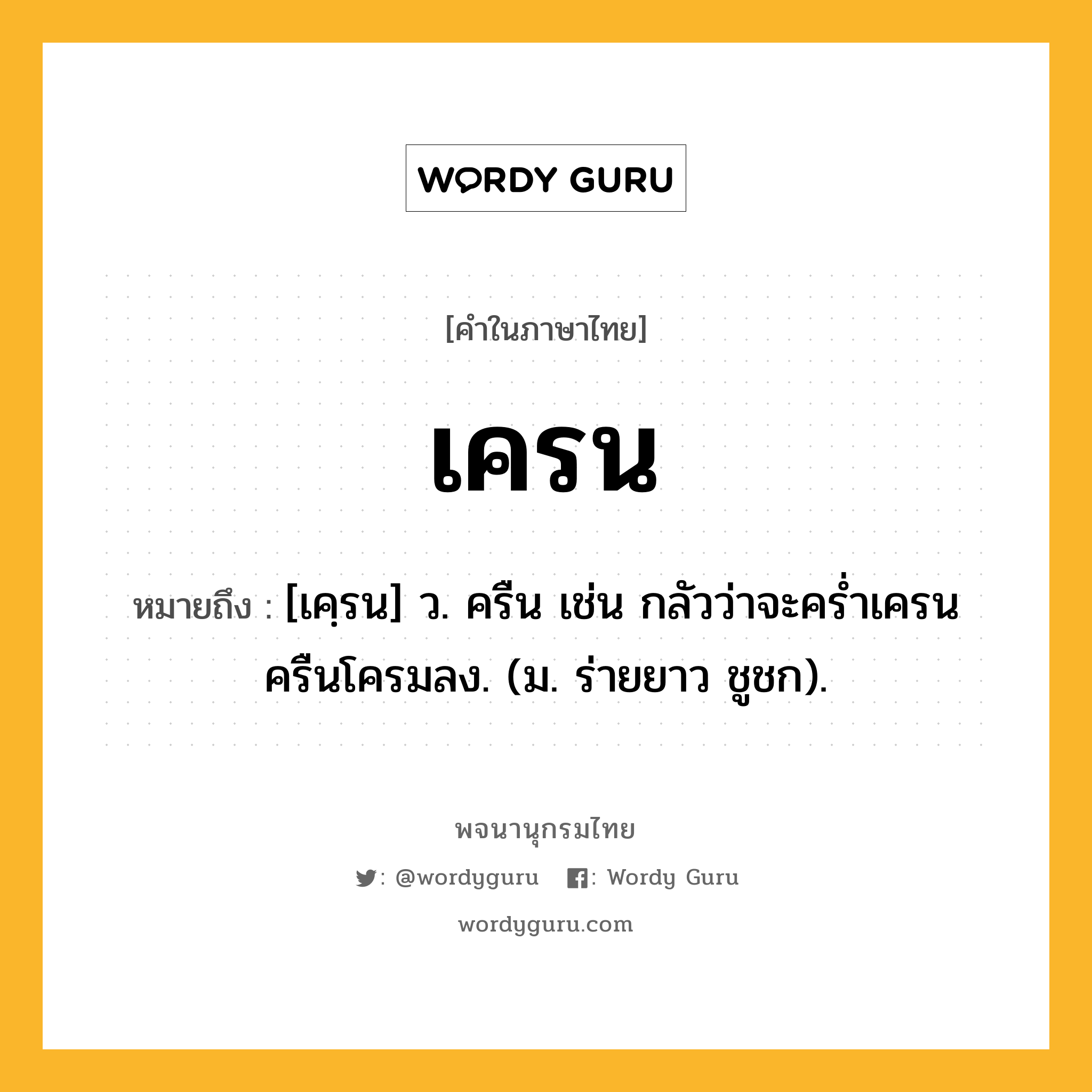 เครน หมายถึงอะไร?, คำในภาษาไทย เครน หมายถึง [เคฺรน] ว. ครืน เช่น กลัวว่าจะครํ่าเครนครืนโครมลง. (ม. ร่ายยาว ชูชก).