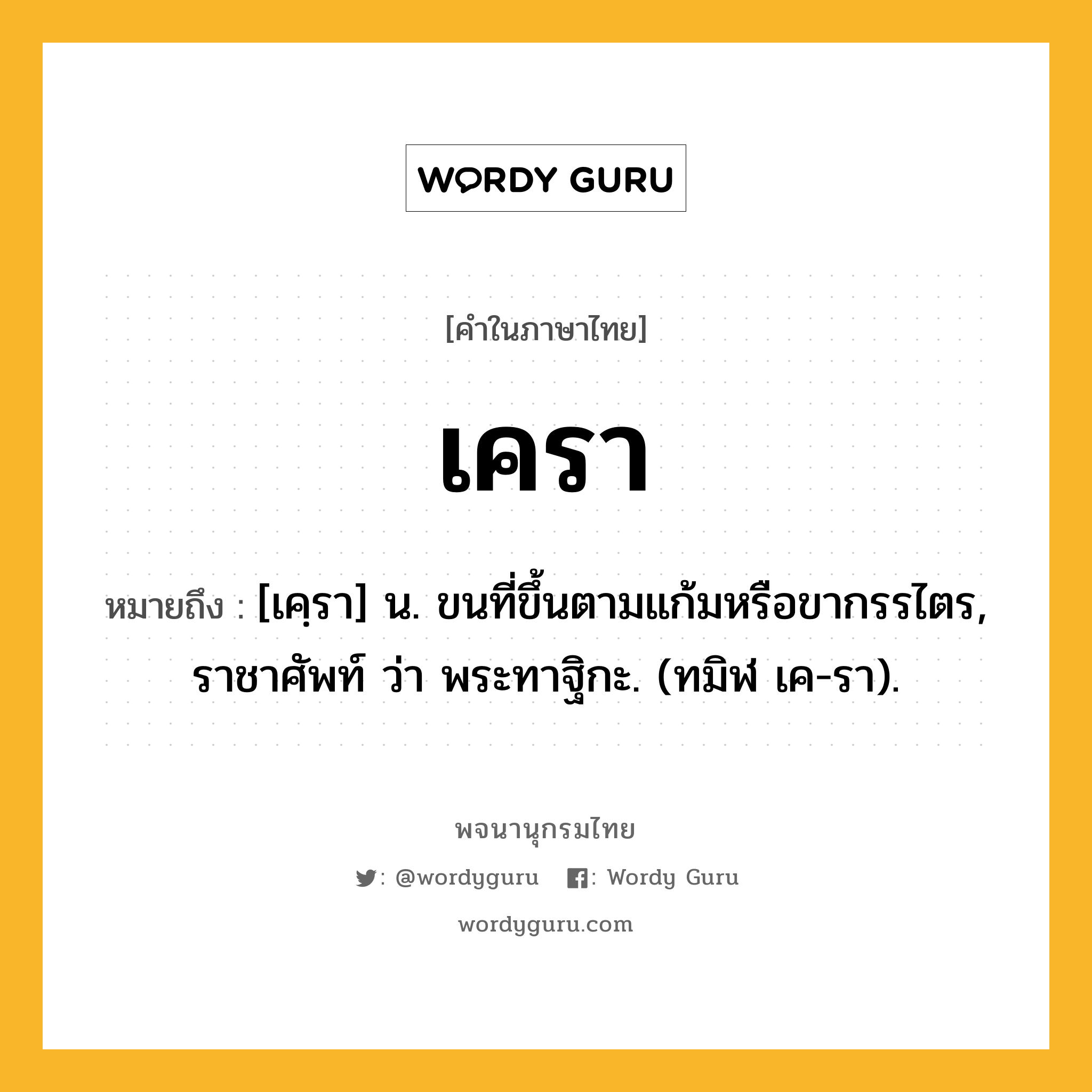 เครา หมายถึงอะไร?, คำในภาษาไทย เครา หมายถึง [เคฺรา] น. ขนที่ขึ้นตามแก้มหรือขากรรไตร, ราชาศัพท์ ว่า พระทาฐิกะ. (ทมิฬ เค-รา).