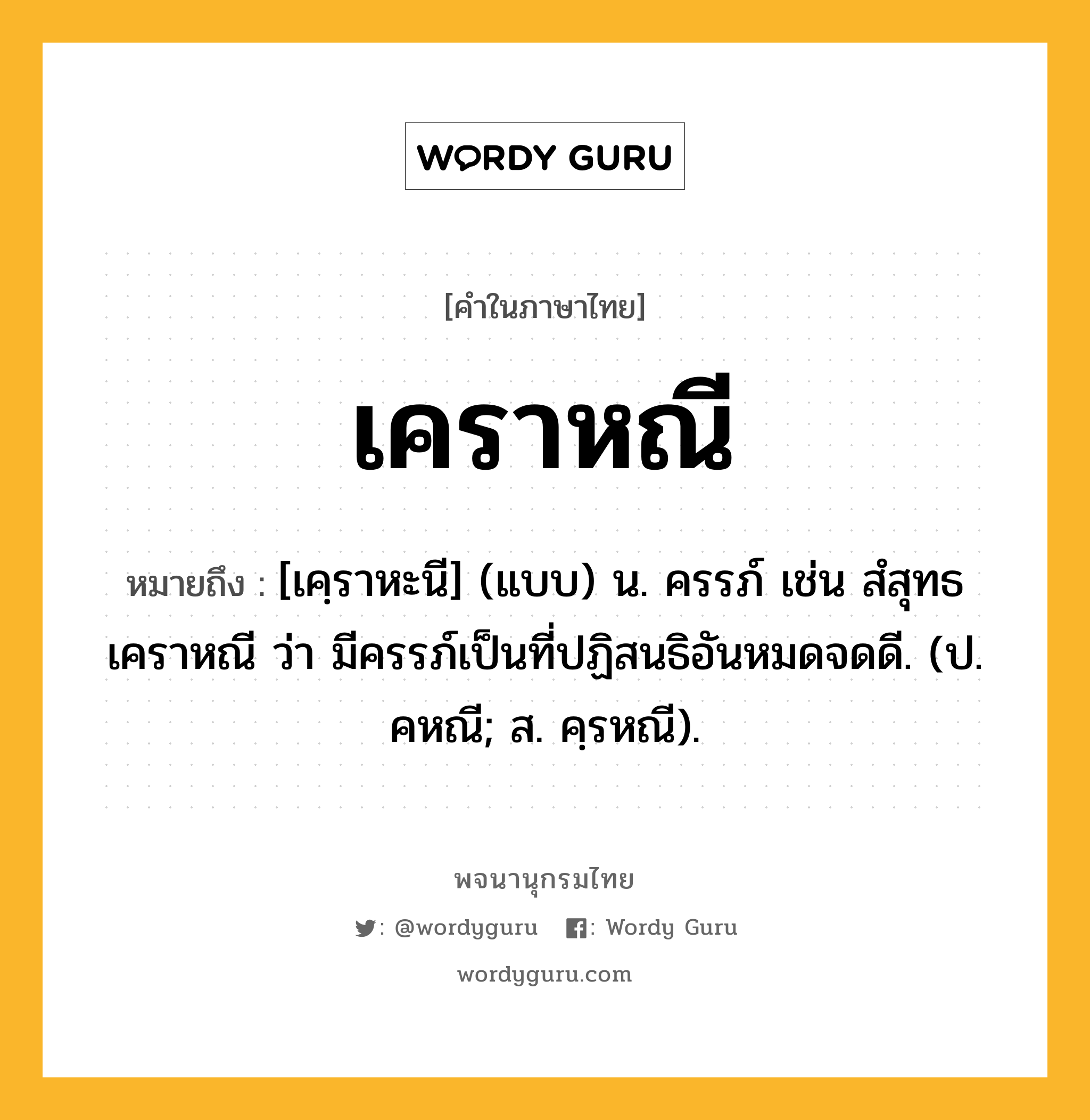 เคราหณี หมายถึงอะไร?, คำในภาษาไทย เคราหณี หมายถึง [เคฺราหะนี] (แบบ) น. ครรภ์ เช่น สํสุทธเคราหณี ว่า มีครรภ์เป็นที่ปฏิสนธิอันหมดจดดี. (ป. คหณี; ส. คฺรหณี).