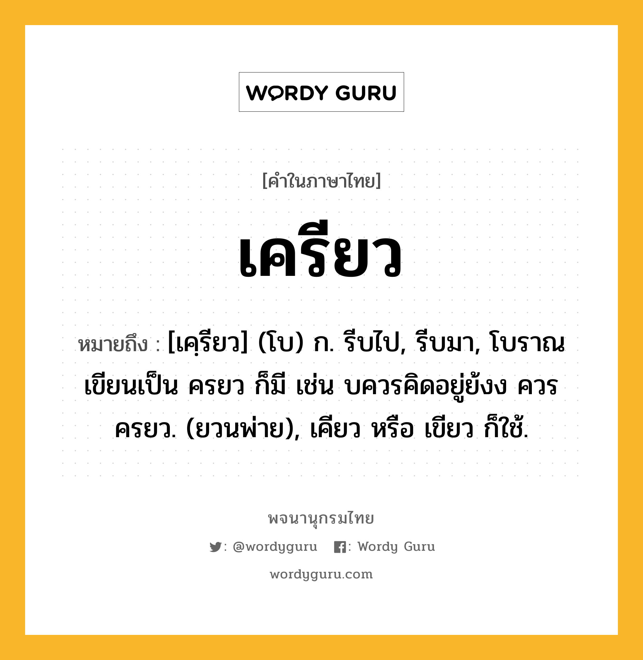 เครียว หมายถึงอะไร?, คำในภาษาไทย เครียว หมายถึง [เคฺรียว] (โบ) ก. รีบไป, รีบมา, โบราณเขียนเป็น ครยว ก็มี เช่น บควรคิดอยู่ย้งง ควรครยว. (ยวนพ่าย), เคียว หรือ เขียว ก็ใช้.