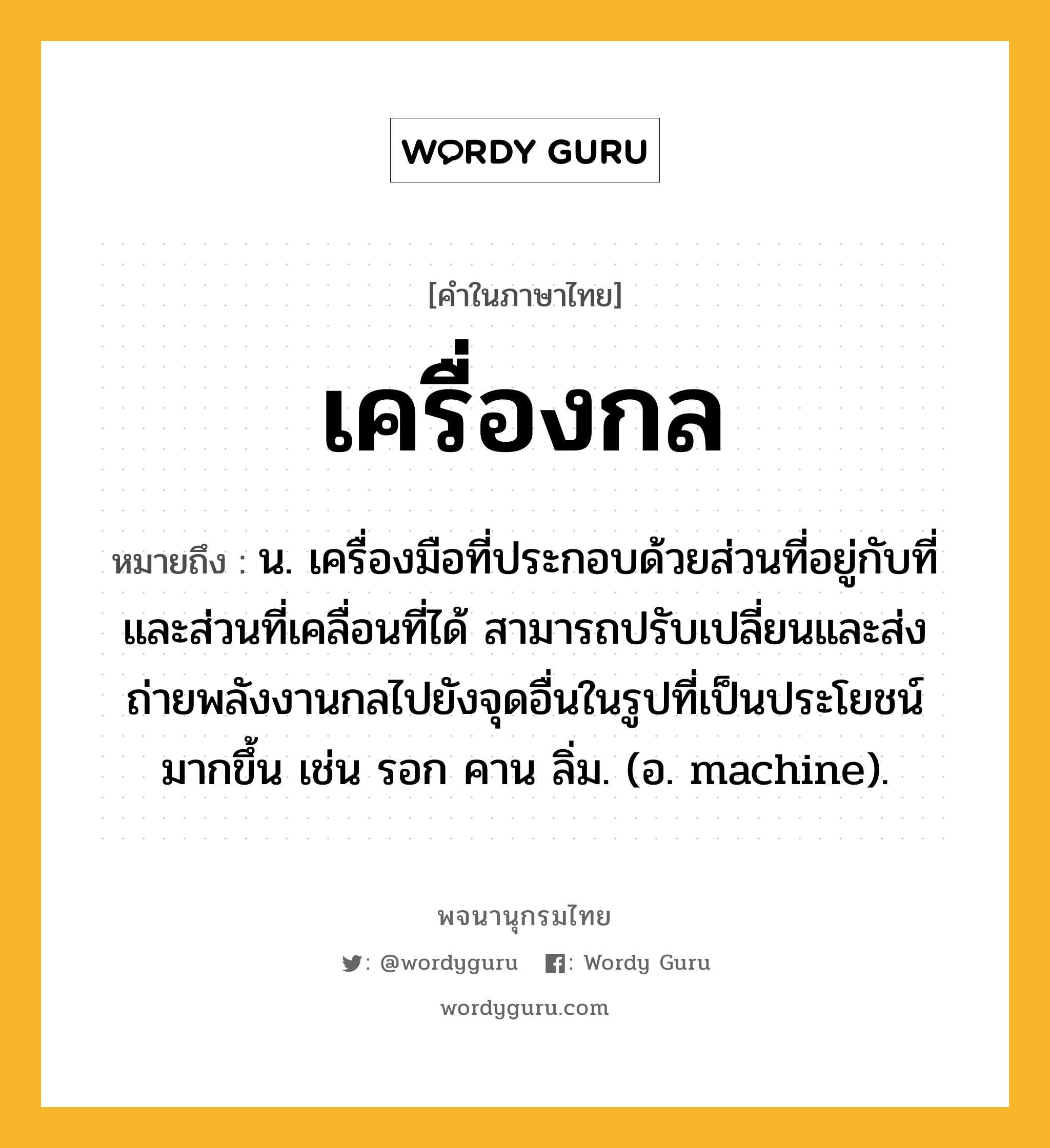 เครื่องกล หมายถึงอะไร?, คำในภาษาไทย เครื่องกล หมายถึง น. เครื่องมือที่ประกอบด้วยส่วนที่อยู่กับที่และส่วนที่เคลื่อนที่ได้ สามารถปรับเปลี่ยนและส่งถ่ายพลังงานกลไปยังจุดอื่นในรูปที่เป็นประโยชน์มากขึ้น เช่น รอก คาน ลิ่ม. (อ. machine).