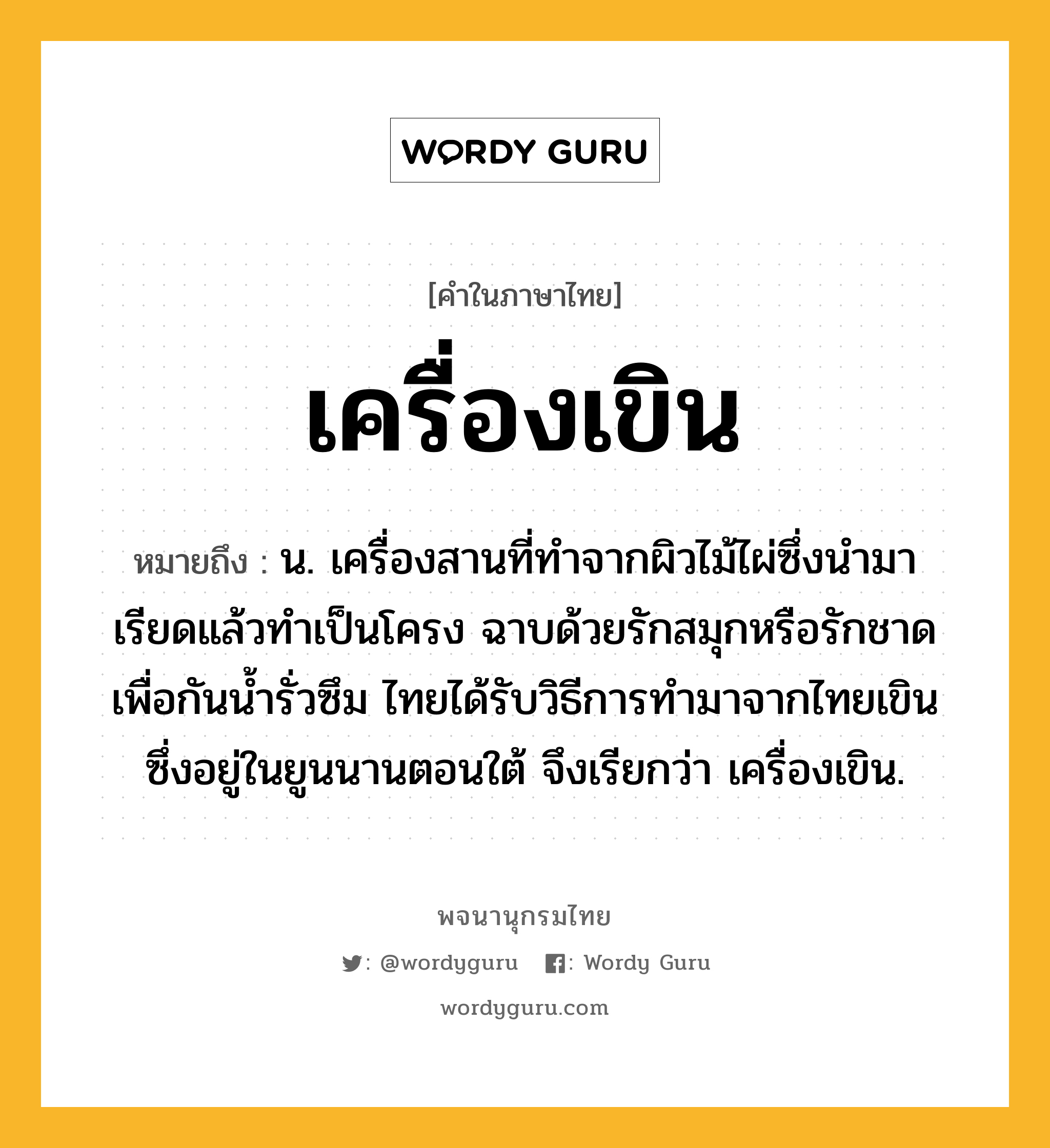 เครื่องเขิน ความหมาย หมายถึงอะไร?, คำในภาษาไทย เครื่องเขิน หมายถึง น. เครื่องสานที่ทำจากผิวไม้ไผ่ซึ่งนำมาเรียดแล้วทำเป็นโครง ฉาบด้วยรักสมุกหรือรักชาดเพื่อกันน้ำรั่วซึม ไทยได้รับวิธีการทำมาจากไทยเขินซึ่งอยู่ในยูนนานตอนใต้ จึงเรียกว่า เครื่องเขิน.