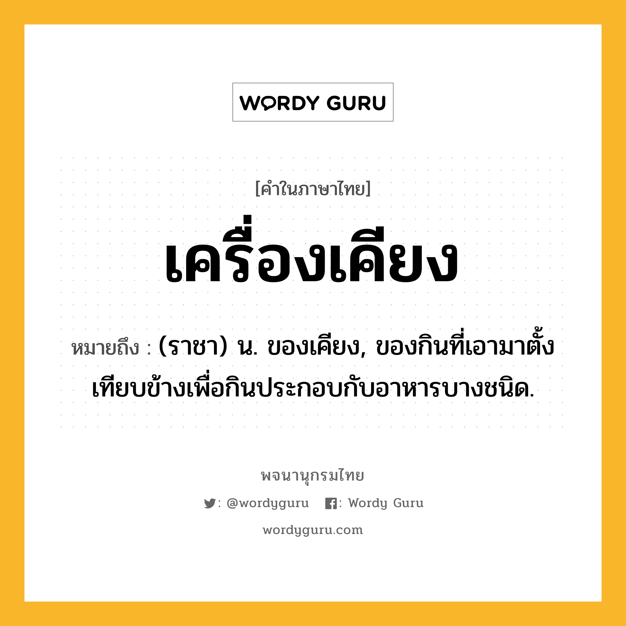 เครื่องเคียง หมายถึงอะไร?, คำในภาษาไทย เครื่องเคียง หมายถึง (ราชา) น. ของเคียง, ของกินที่เอามาตั้งเทียบข้างเพื่อกินประกอบกับอาหารบางชนิด.