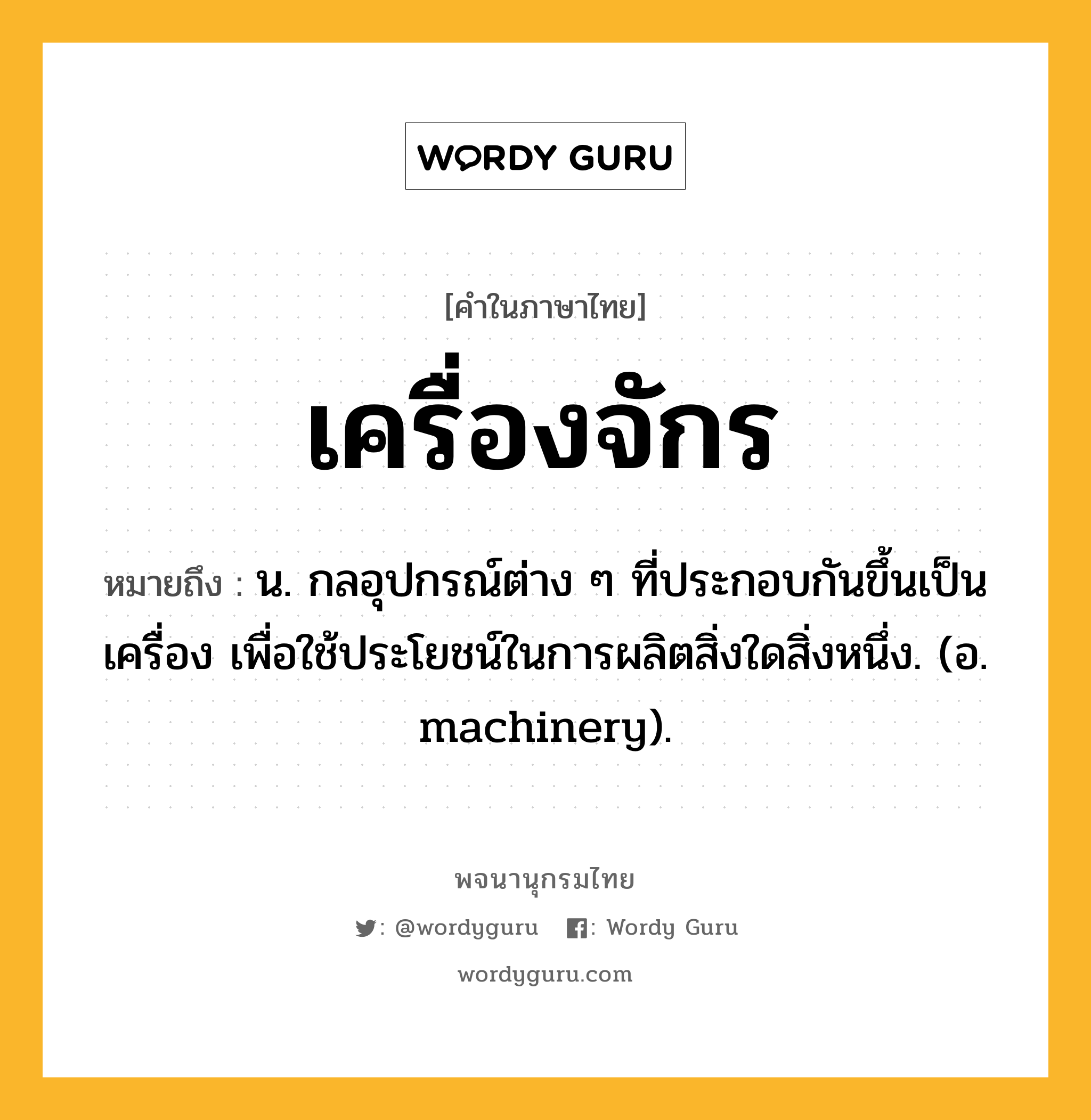 เครื่องจักร หมายถึงอะไร?, คำในภาษาไทย เครื่องจักร หมายถึง น. กลอุปกรณ์ต่าง ๆ ที่ประกอบกันขึ้นเป็นเครื่อง เพื่อใช้ประโยชน์ในการผลิตสิ่งใดสิ่งหนึ่ง. (อ. machinery).