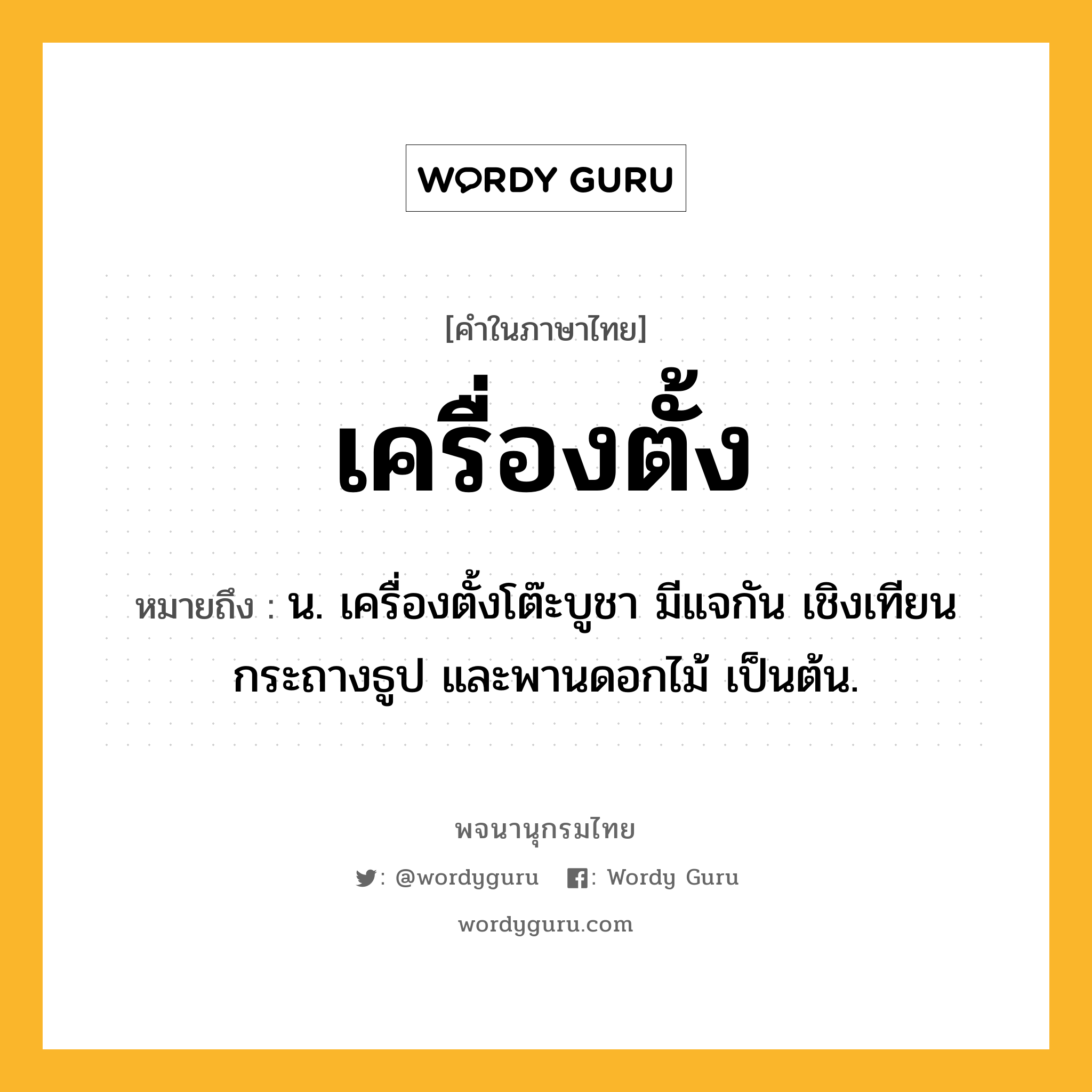 เครื่องตั้ง หมายถึงอะไร?, คำในภาษาไทย เครื่องตั้ง หมายถึง น. เครื่องตั้งโต๊ะบูชา มีแจกัน เชิงเทียน กระถางธูป และพานดอกไม้ เป็นต้น.