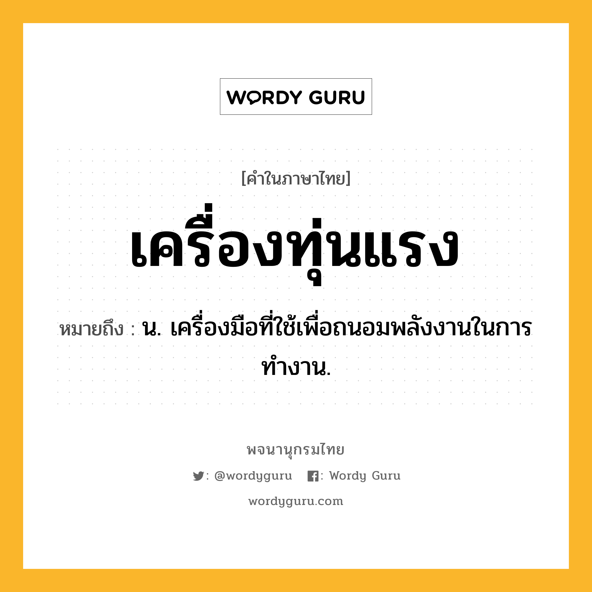 เครื่องทุ่นแรง หมายถึงอะไร?, คำในภาษาไทย เครื่องทุ่นแรง หมายถึง น. เครื่องมือที่ใช้เพื่อถนอมพลังงานในการทำงาน.