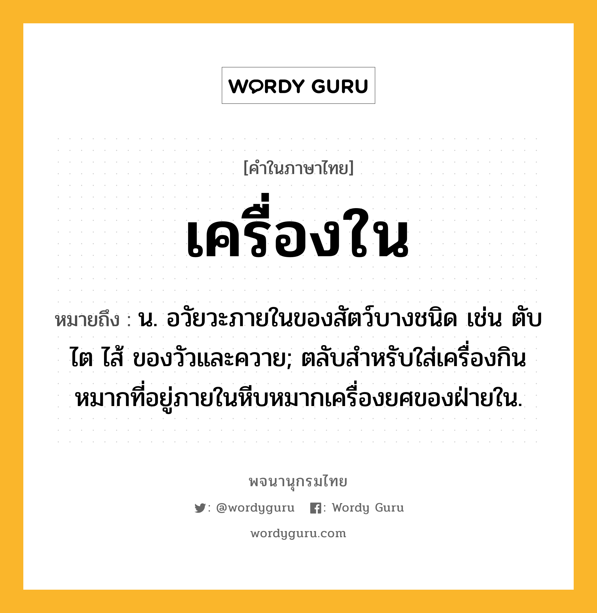 เครื่องใน หมายถึงอะไร?, คำในภาษาไทย เครื่องใน หมายถึง น. อวัยวะภายในของสัตว์บางชนิด เช่น ตับ ไต ไส้ ของวัวและควาย; ตลับสำหรับใส่เครื่องกินหมากที่อยู่ภายในหีบหมากเครื่องยศของฝ่ายใน.