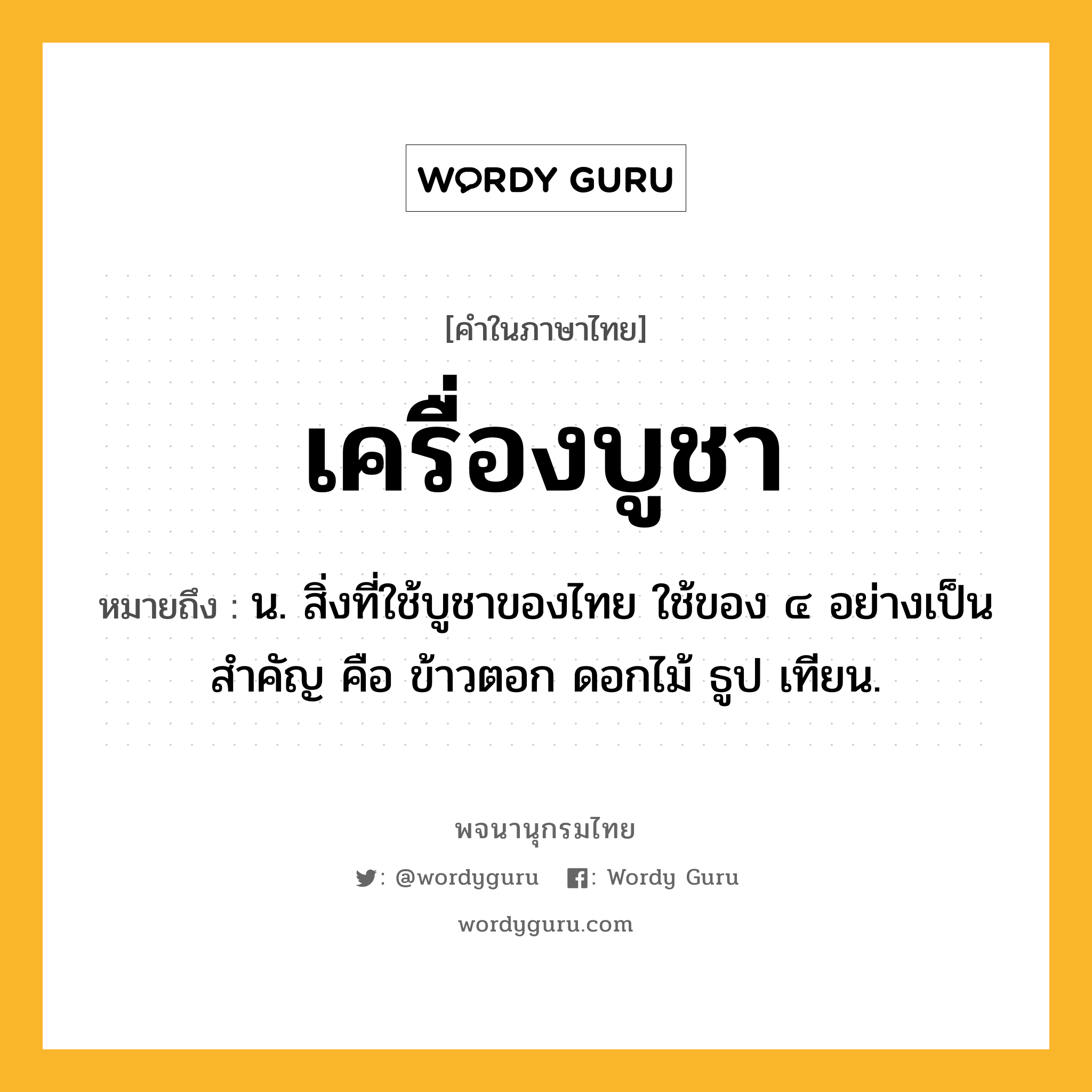 เครื่องบูชา หมายถึงอะไร?, คำในภาษาไทย เครื่องบูชา หมายถึง น. สิ่งที่ใช้บูชาของไทย ใช้ของ ๔ อย่างเป็นสําคัญ คือ ข้าวตอก ดอกไม้ ธูป เทียน.