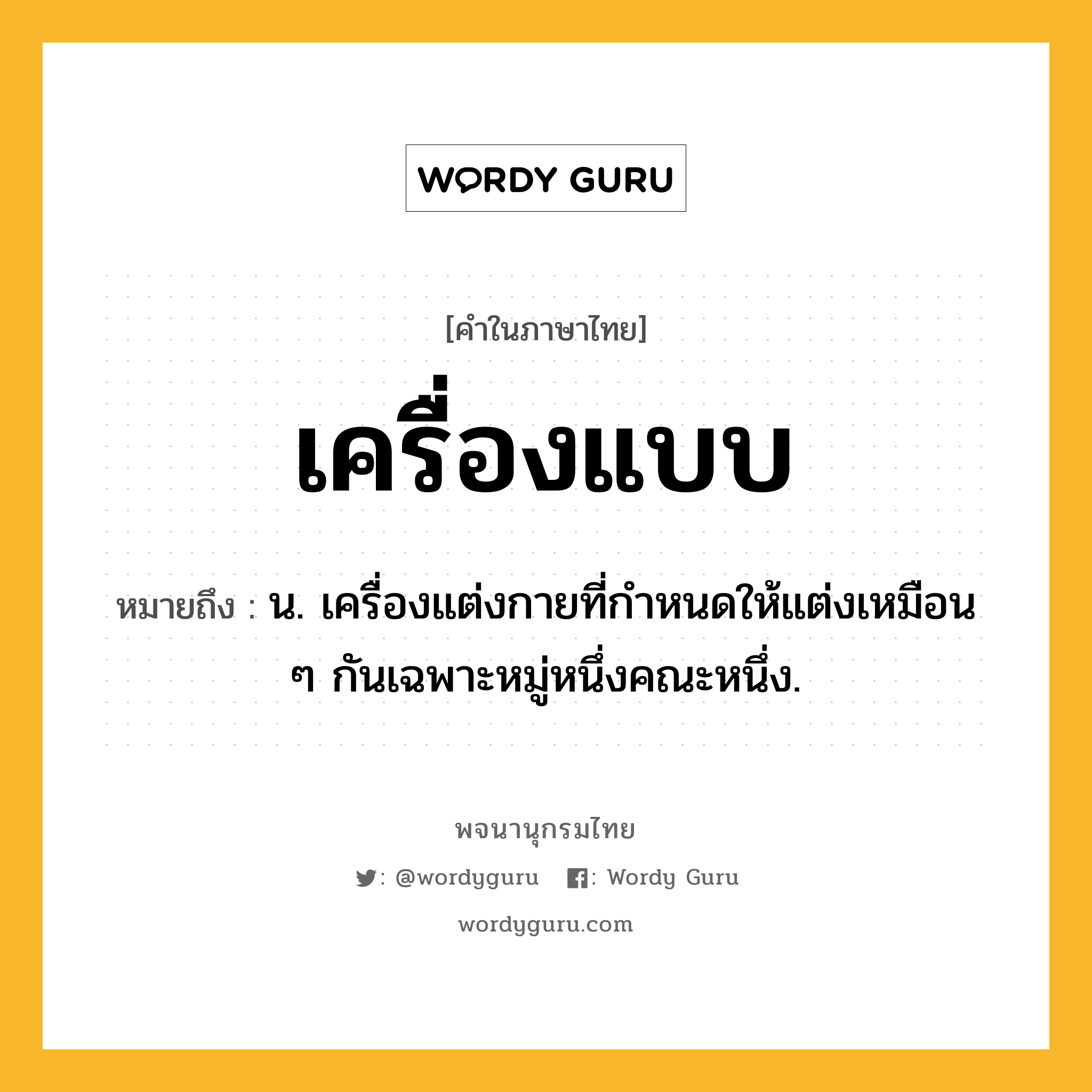 เครื่องแบบ หมายถึงอะไร?, คำในภาษาไทย เครื่องแบบ หมายถึง น. เครื่องแต่งกายที่กําหนดให้แต่งเหมือน ๆ กันเฉพาะหมู่หนึ่งคณะหนึ่ง.