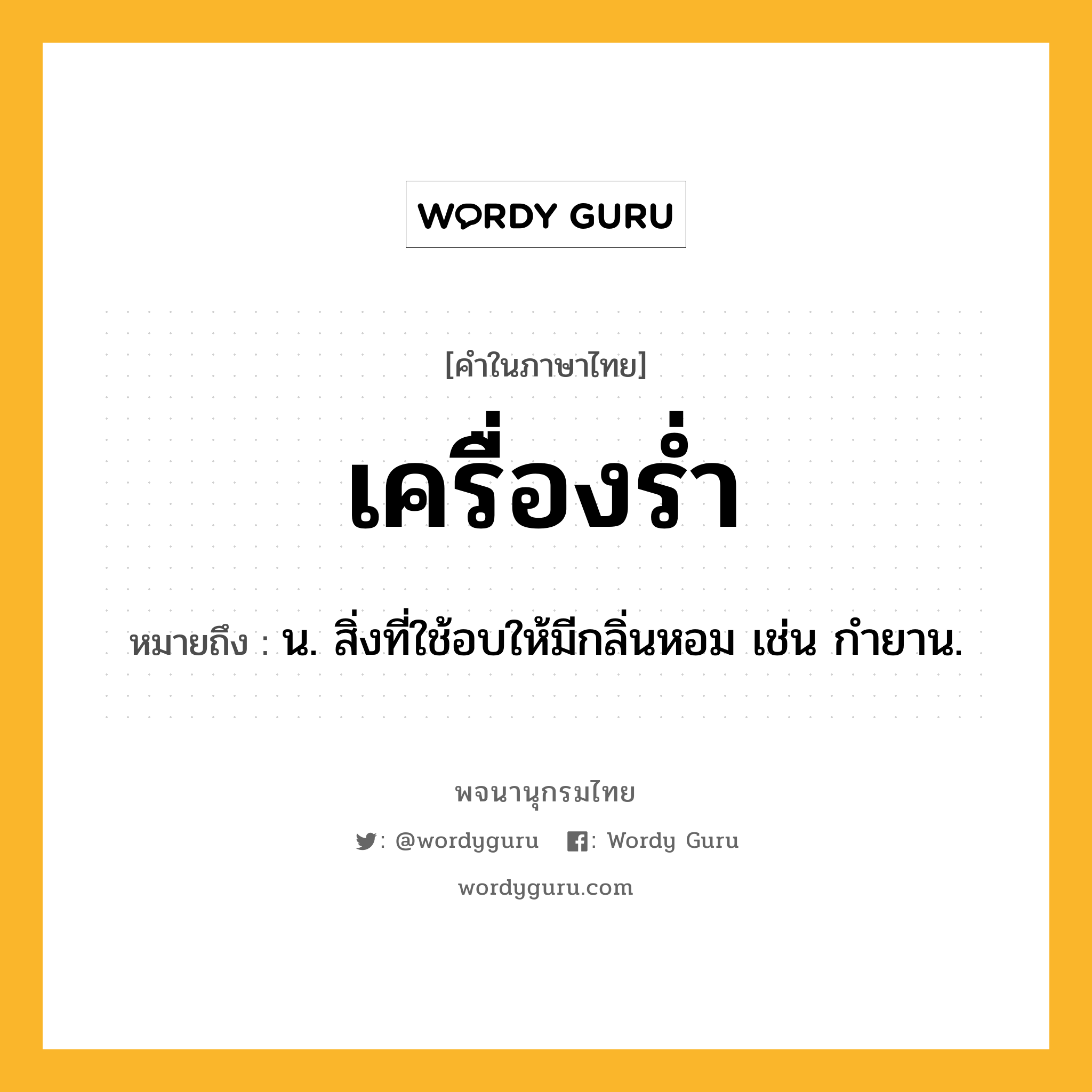 เครื่องร่ำ หมายถึงอะไร?, คำในภาษาไทย เครื่องร่ำ หมายถึง น. สิ่งที่ใช้อบให้มีกลิ่นหอม เช่น กํายาน.