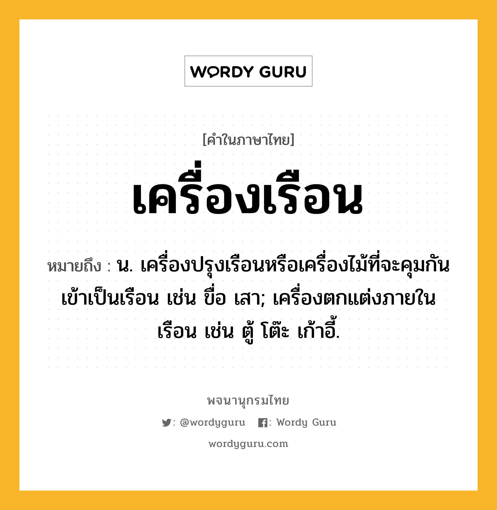 เครื่องเรือน หมายถึงอะไร?, คำในภาษาไทย เครื่องเรือน หมายถึง น. เครื่องปรุงเรือนหรือเครื่องไม้ที่จะคุมกันเข้าเป็นเรือน เช่น ขื่อ เสา; เครื่องตกแต่งภายในเรือน เช่น ตู้ โต๊ะ เก้าอี้.